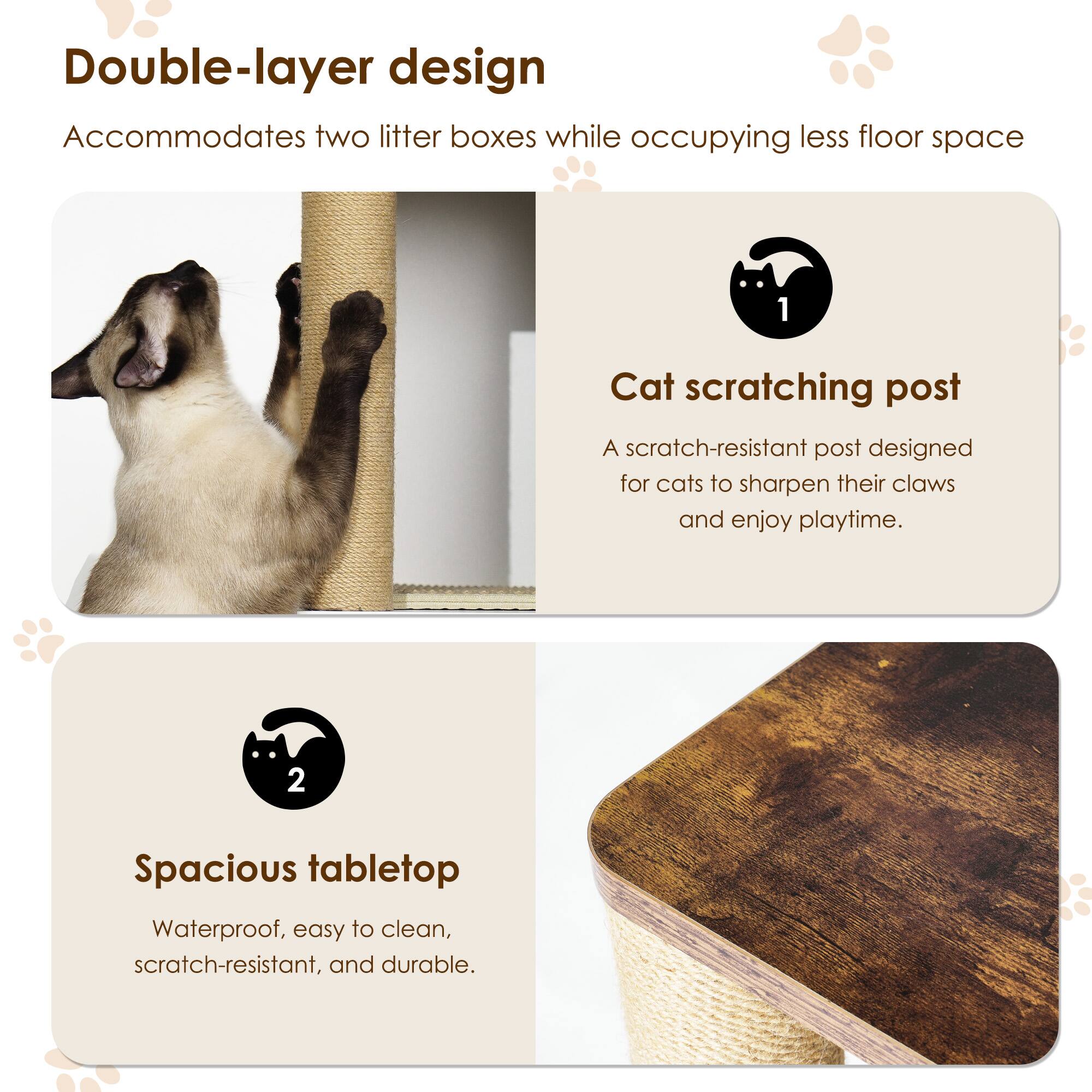 Double-layer design  
Accommodates two litter boxes while occupying less floor space

1. Cat scratching post  
A scratch-resistant post designed for cats to sharpen their claws and enjoy playtime.

2. Spacious tabletop  
Waterproof, easy to clean, scratch-resistant, and durable.