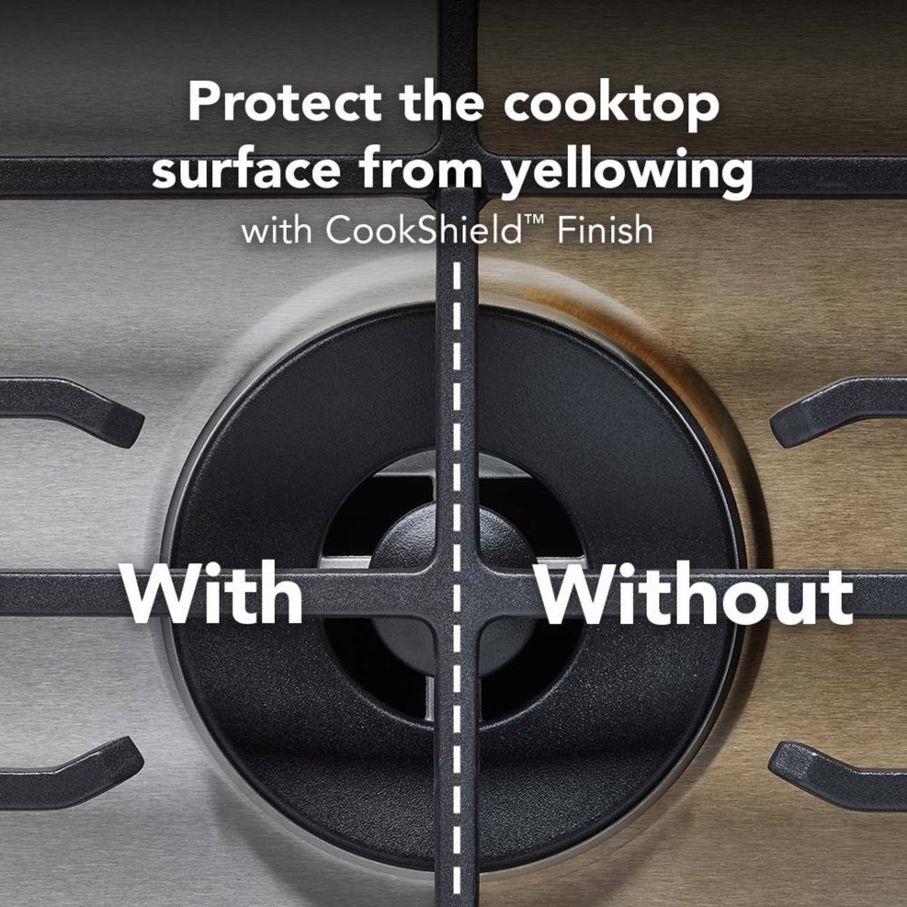 Protect the cooktop surface from yellowing with CookShield™ Finish

With  
Without