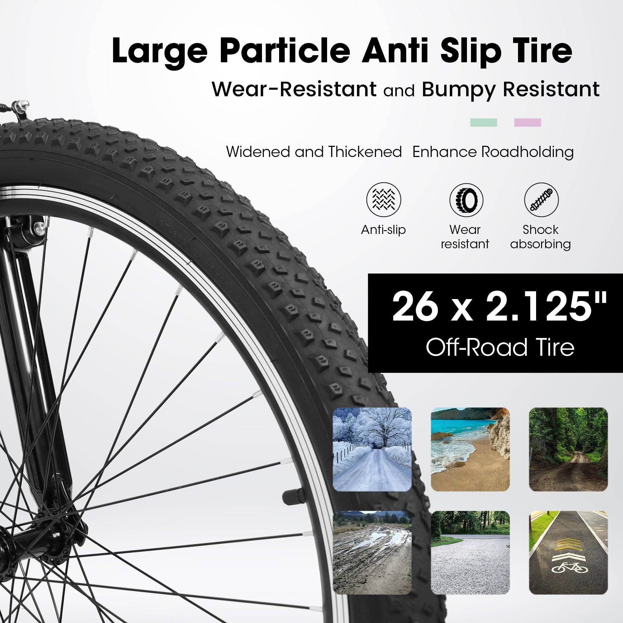 Large Particle Anti Slip Tire  
Wear-Resistant and Bumpy Resistant  
Widened and Thickened Enhance Roadholding  
Anti-slip  
Wear resistant  
Shock absorbing  

26 x 2.125"  
Off-Road Tire