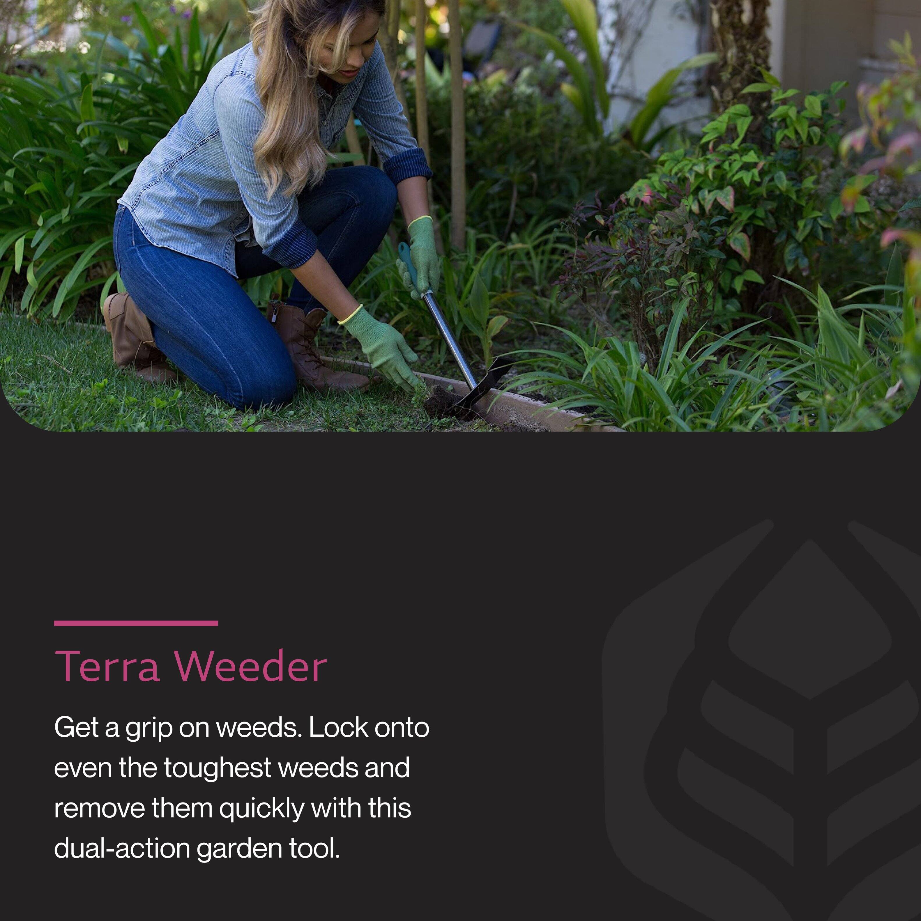 Terra Weeder

Get a grip on weeds. Lock onto even the toughest weeds and remove them quickly with this dual-action garden tool.