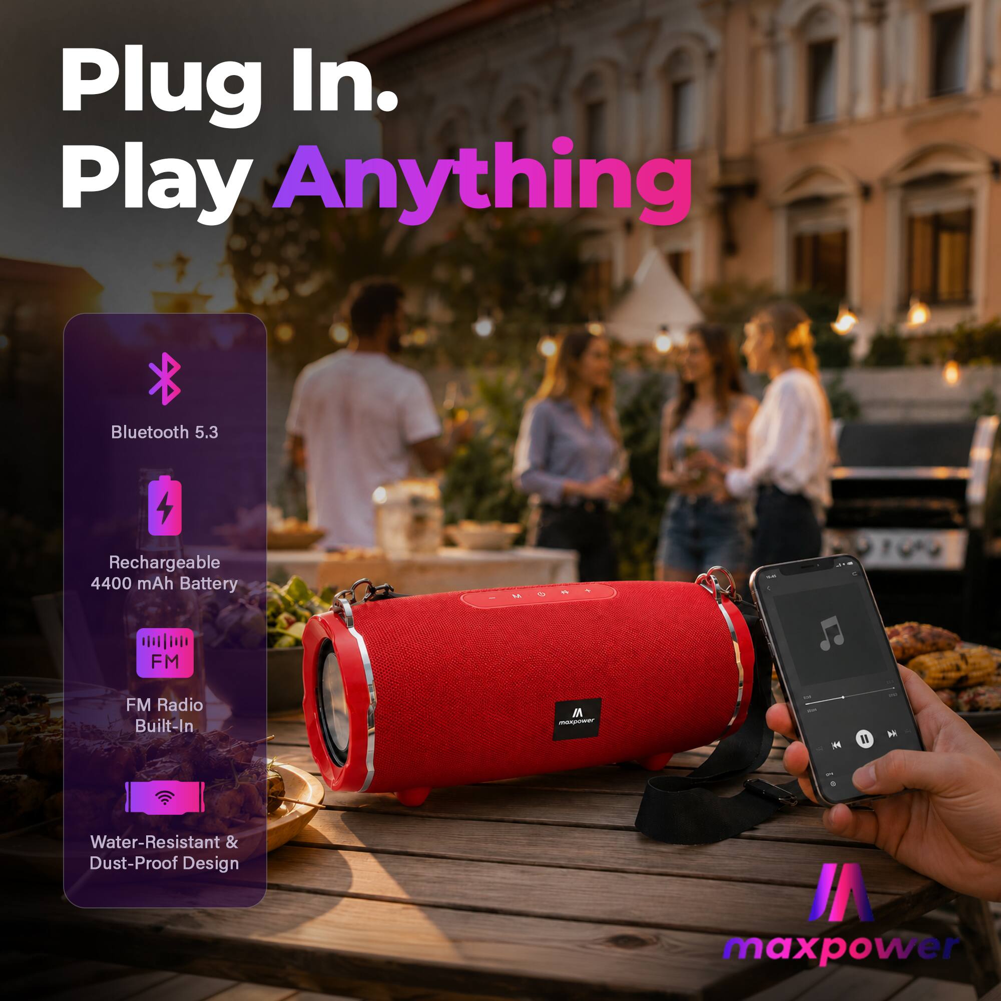 Plug In. Play Anything  
Bluetooth 5.3  
Rechargeable 4400 mAh Battery  
FM Radio Built-In  
Water-Resistant & Dust-Proof Design  
maxpower