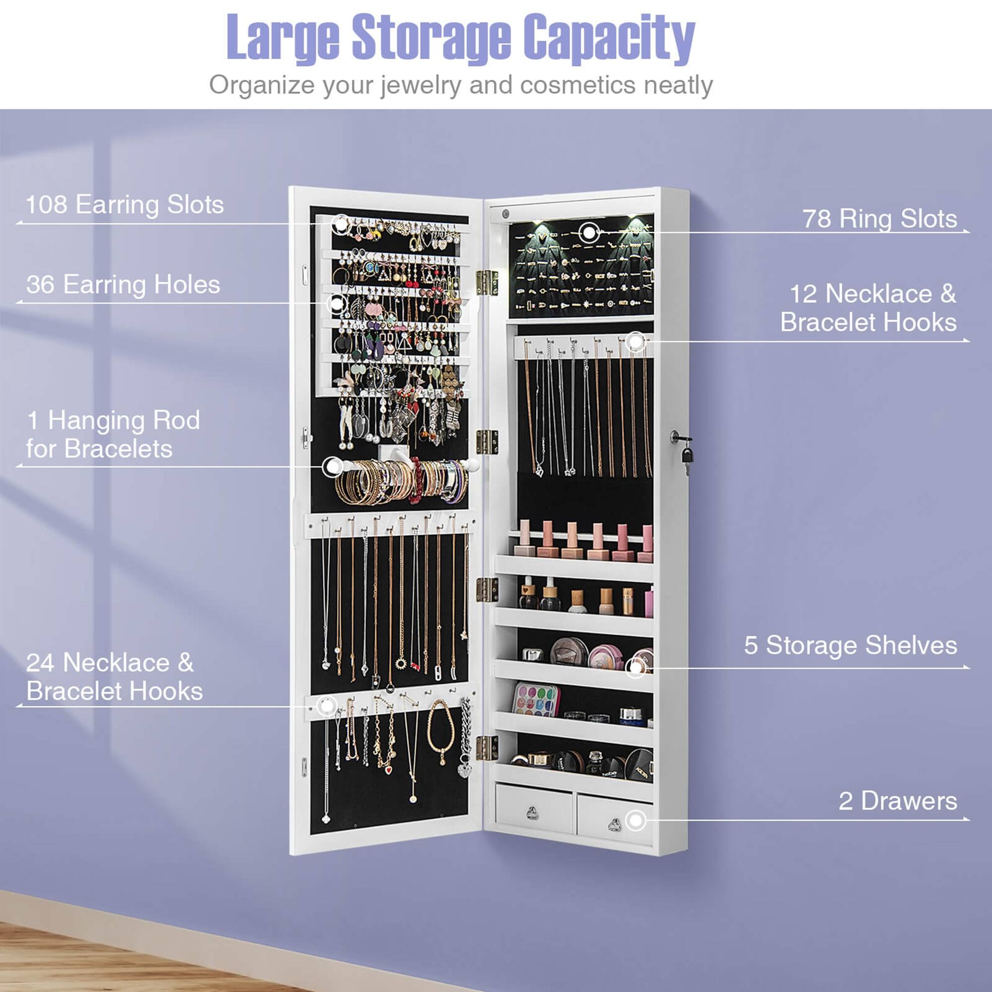 Large Storage Capacity Organize your jewelry and cosmetics neatly 108 Earring Slots 78 Ring Slots 36 Earring Holes 1 Hanging Rod for Bracelets 24 Necklace & Bracelet Hooks 5 Storage Shelves 2 Drawers