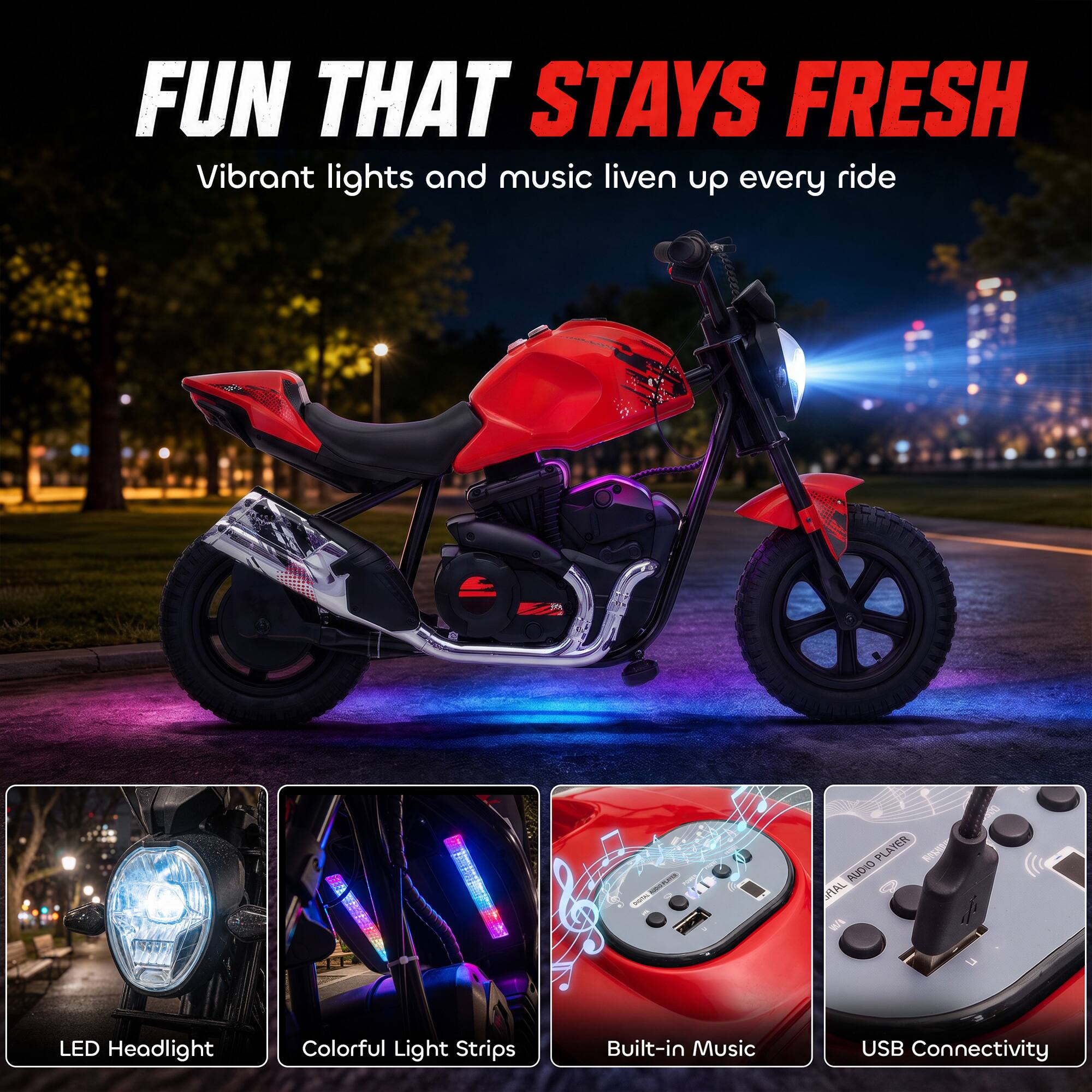 FUN THAT STAYS FRESH  
Vibrant lights and music liven up every ride

30g  
SHOTAL  
PLAYER AUDIO HAL 1/201

LED Headlight  
Colorful Light Strips  
Built-in Music  
USB Connectivity