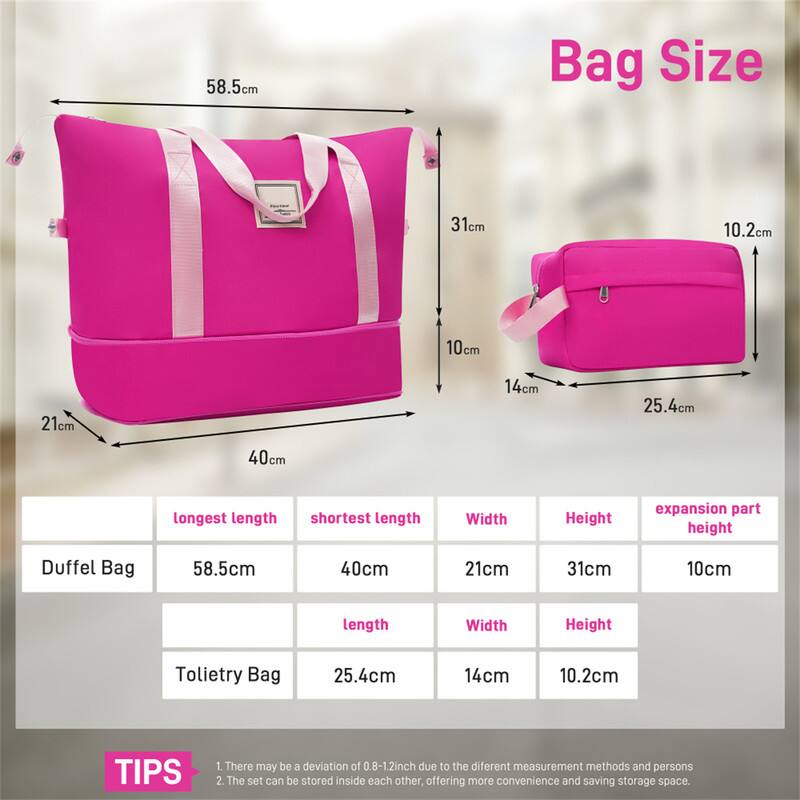 58.5cm Bag Size 31cm 10.2cm 10cm 21cm 14cm 25.4cm 40cm longest length shortest length Width Height expansion part height Duffel Bag 58.5cm 40cm 21cm 31cm 10cm length Width Height Tolietry Bag 25.4cm 14cm 10.2cm TIPS 1. There may be a deviation of 0.8-1.2inch due to the different measurement methods and persons 2. The set can be stored inside each other, offering more convenience and saving storage space.