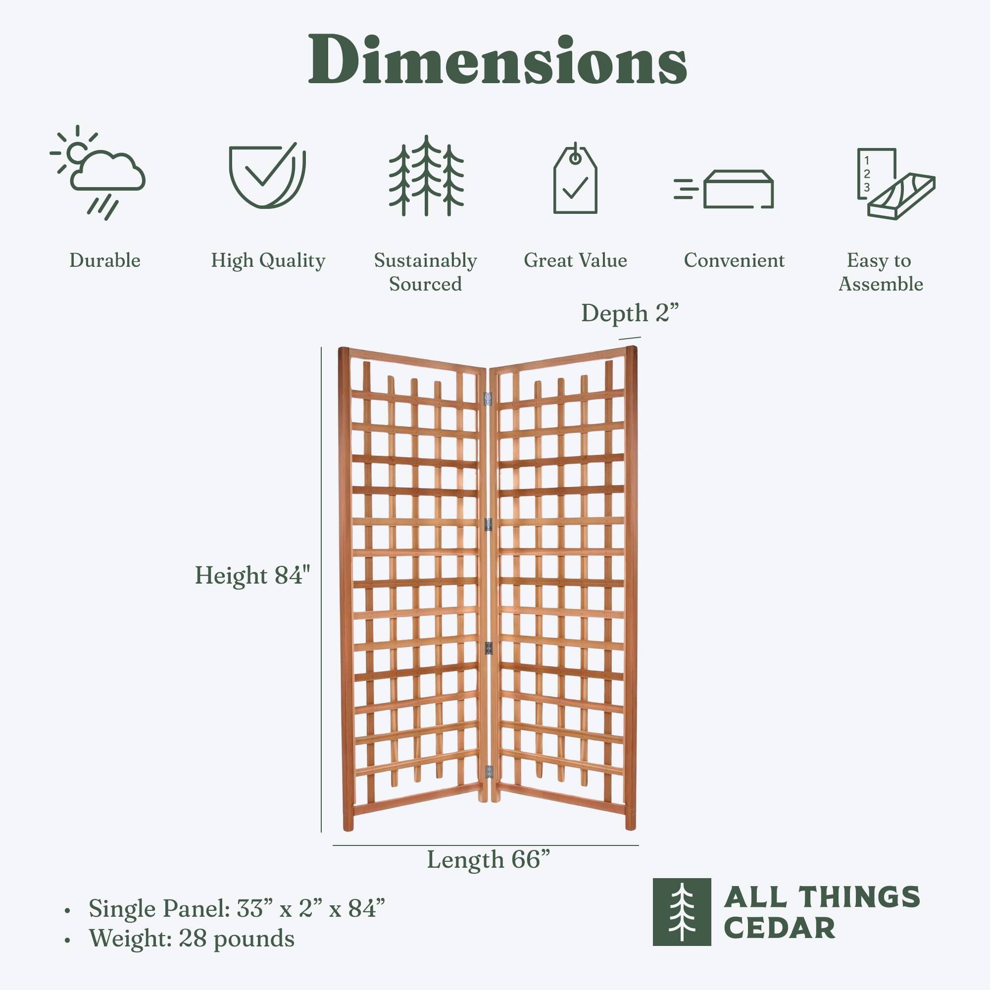 Dimensions

- Durable
- High Quality
- Sustainably Sourced
- Great Value
- Convenient
- Easy to Assemble

Depth 2"

Height 84"

Length 66"

Single Panel: 33" x 2" x 84"

Weight: 28 pounds

ALL THINGS CEDAR