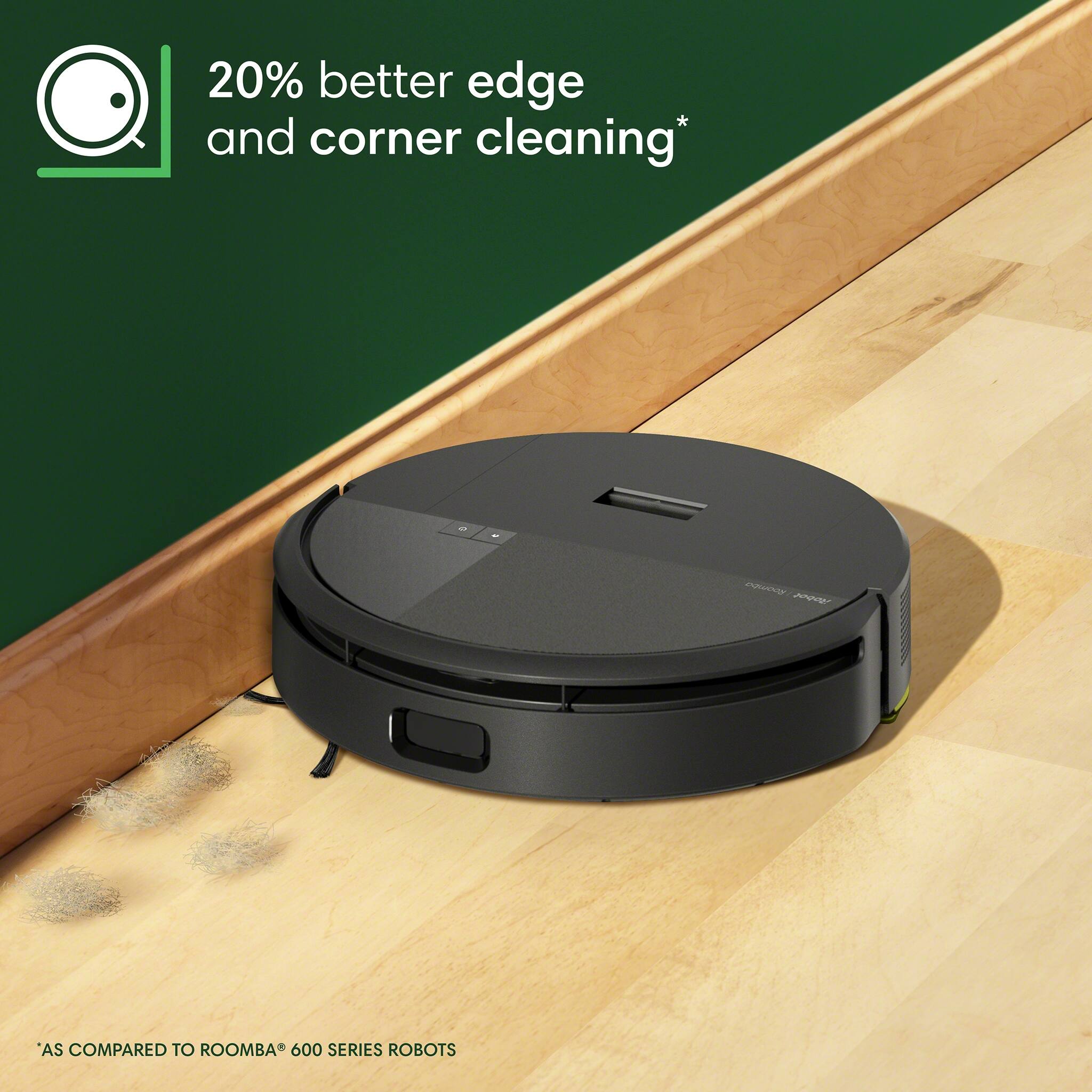 20% better edge and corner cleaning*  
*AS COMPARED TO ROOMBA® 600 SERIES ROBOTS
