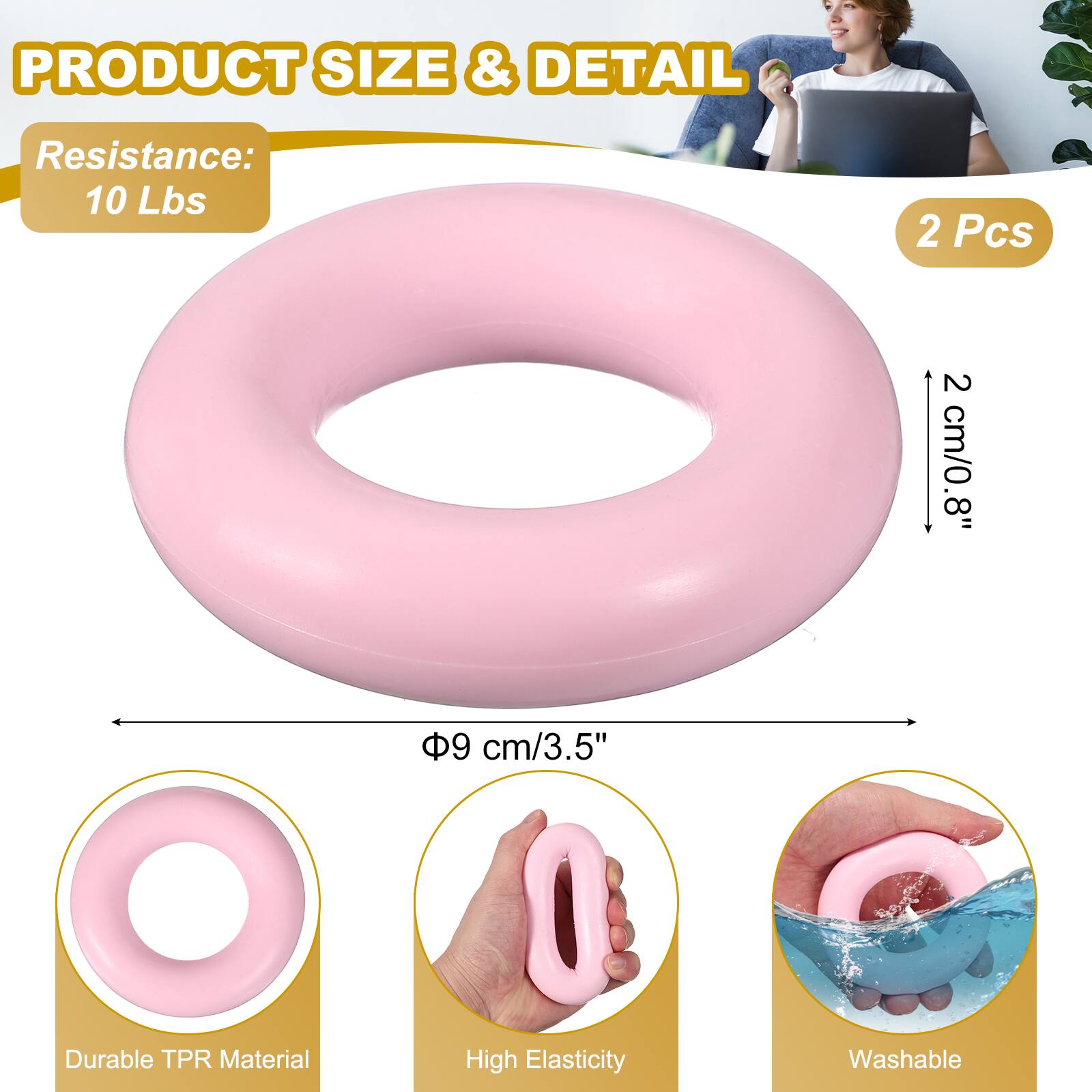 PRODUCT SIZE & DETAIL

Resistance: 10 Lbs

2 Pcs

2 cm/0.8"

9 cm/3.5"

Durable TPR Material

High Elasticity

Washable