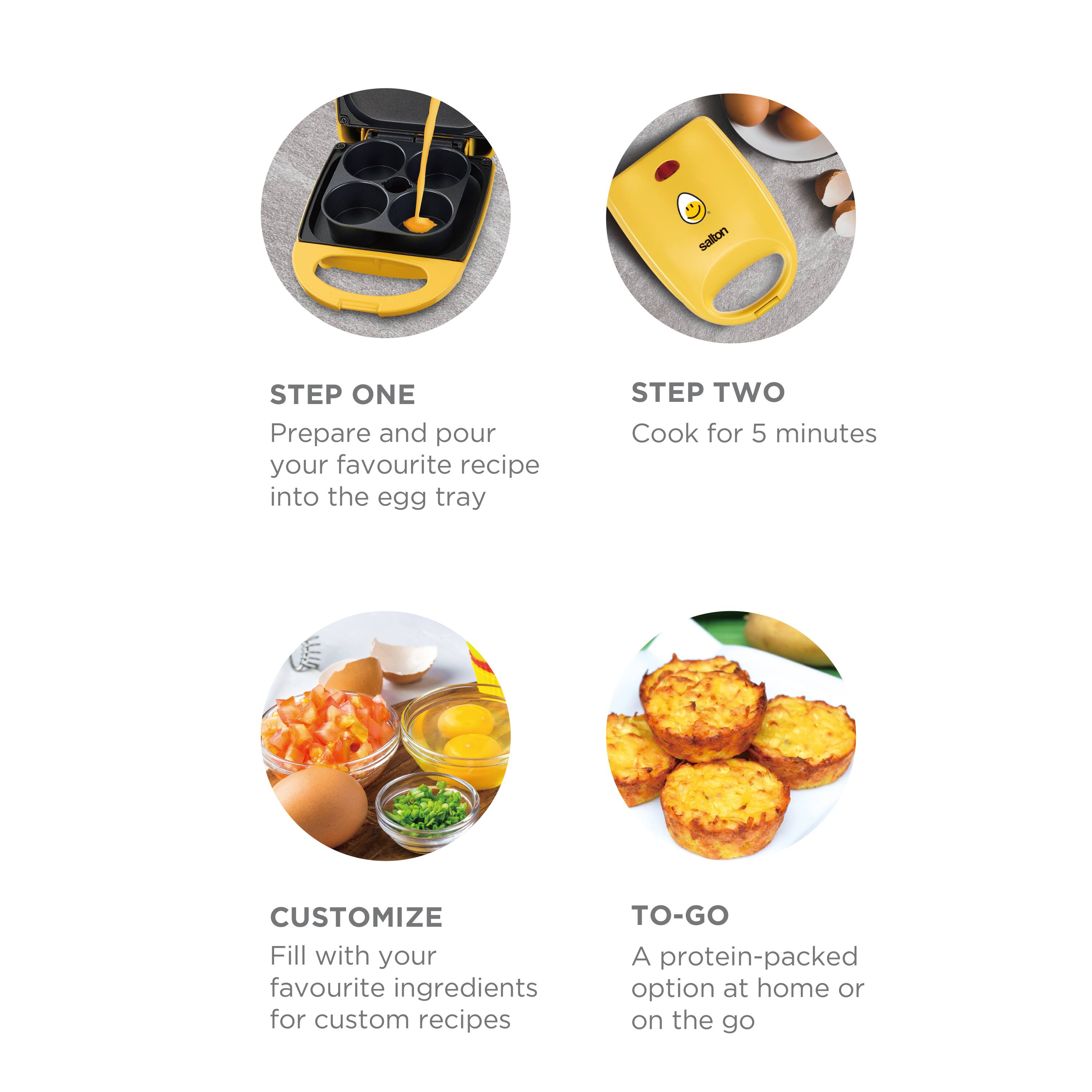 **STEP ONE**  
Prepare and pour your favourite recipe into the egg tray

**STEP TWO**  
Cook for 5 minutes

**CUSTOMIZE**  
Fill with your favourite ingredients for custom recipes

**TO-GO**  
A protein-packed option at home or on the go