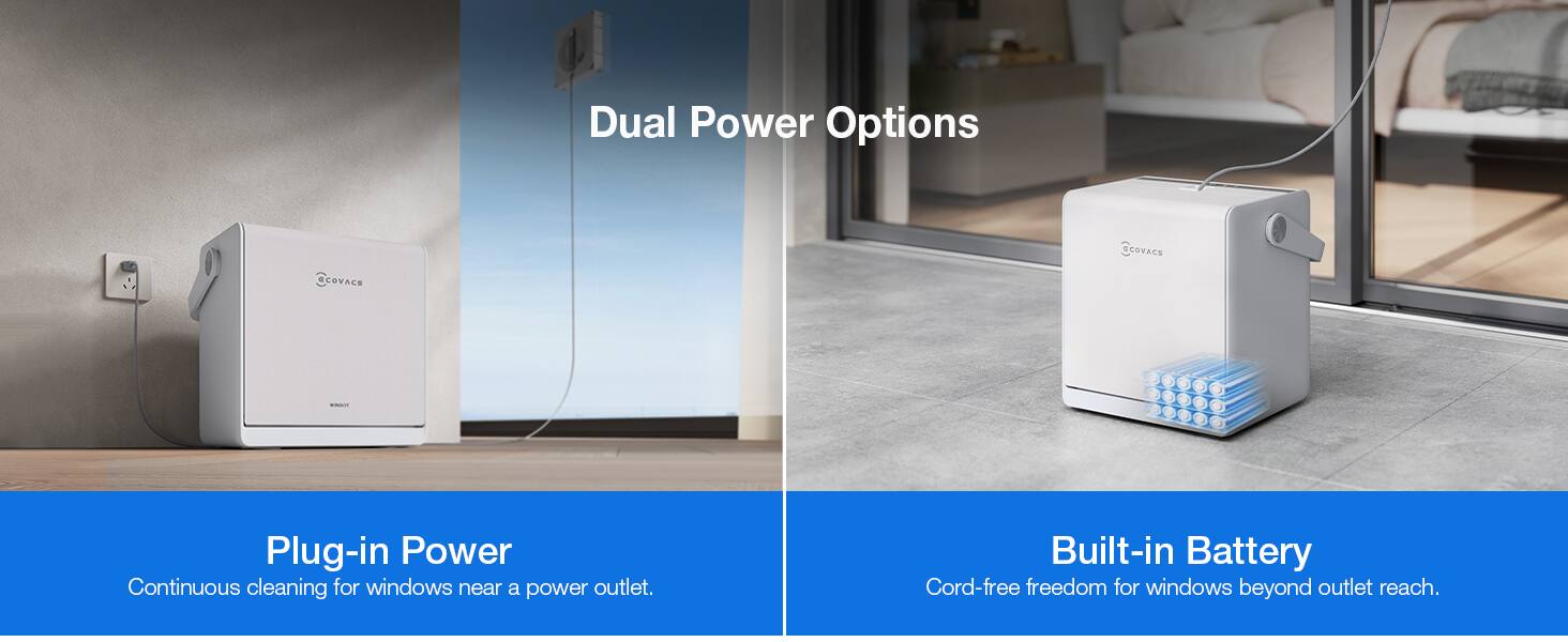 Dual Power Options

- Plug-in Power
  - Continuous cleaning for windows near a power outlet.

- Built-in Battery
  - Cord-free freedom for windows beyond outlet reach.