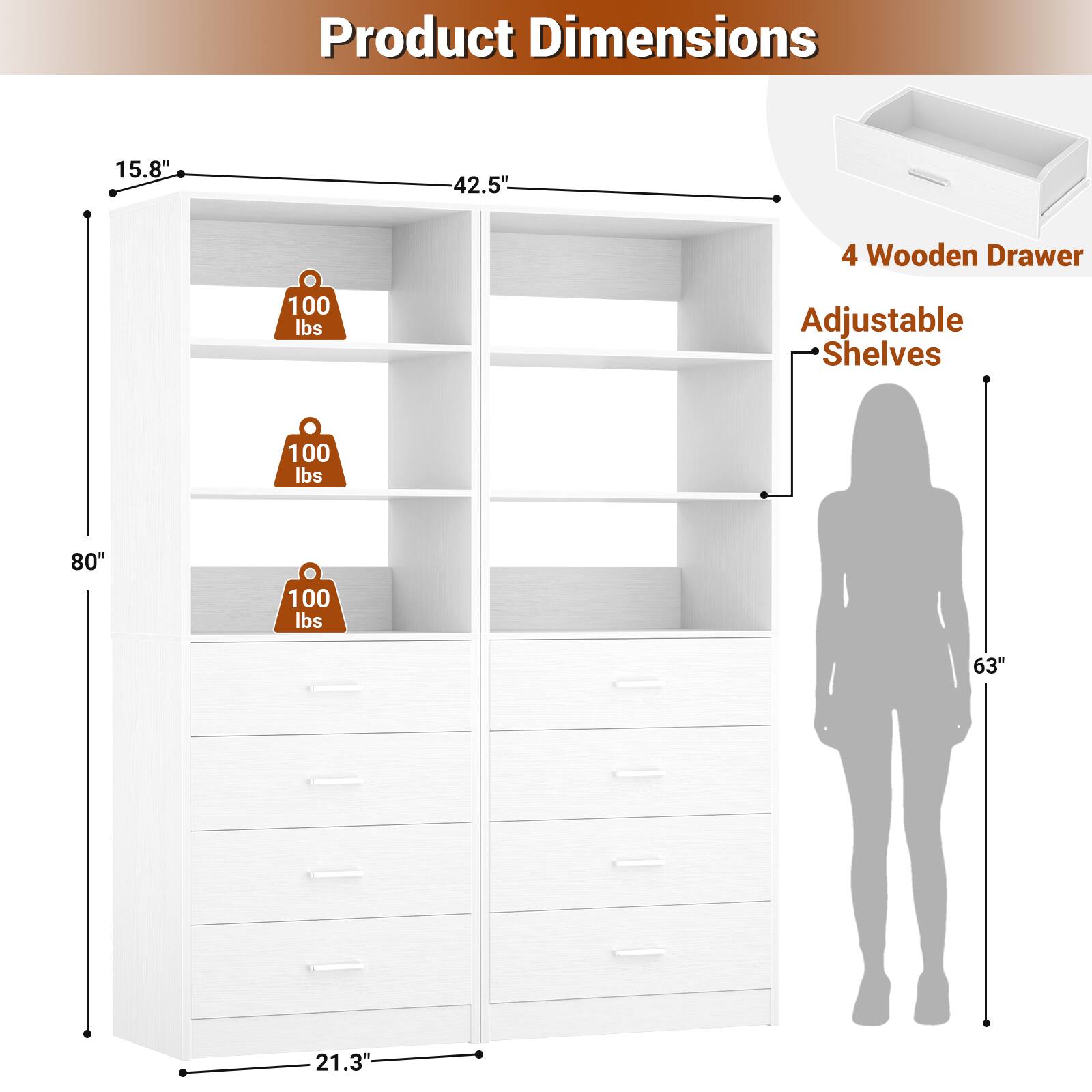 Product Dimensions: 15.8" x 42.5" x 80"  
4 Wooden Drawer  
Adjustable Shelves: 100 lbs  
63" x 21.3"