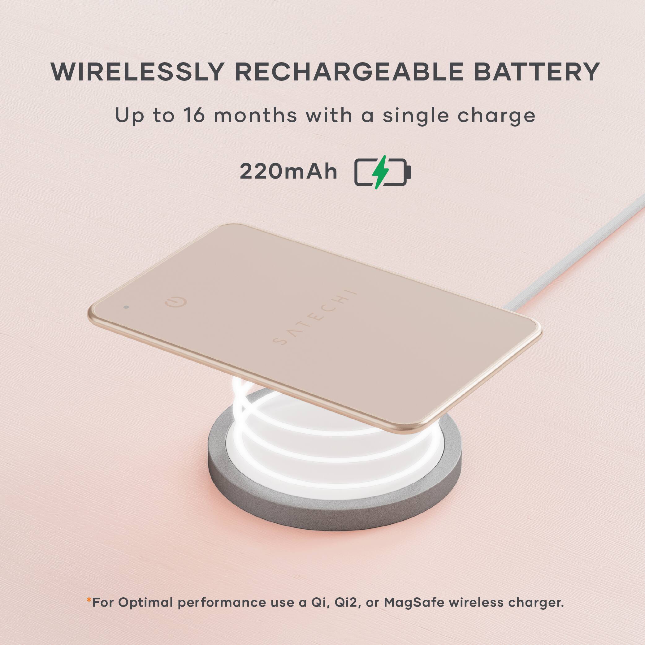 WIRELESSLY RECHARGEABLE BATTERY  
Up to 16 months with a single charge  
220mAh  

For Optimal performance use a Qi, Qi2, or MagSafe wireless charger.