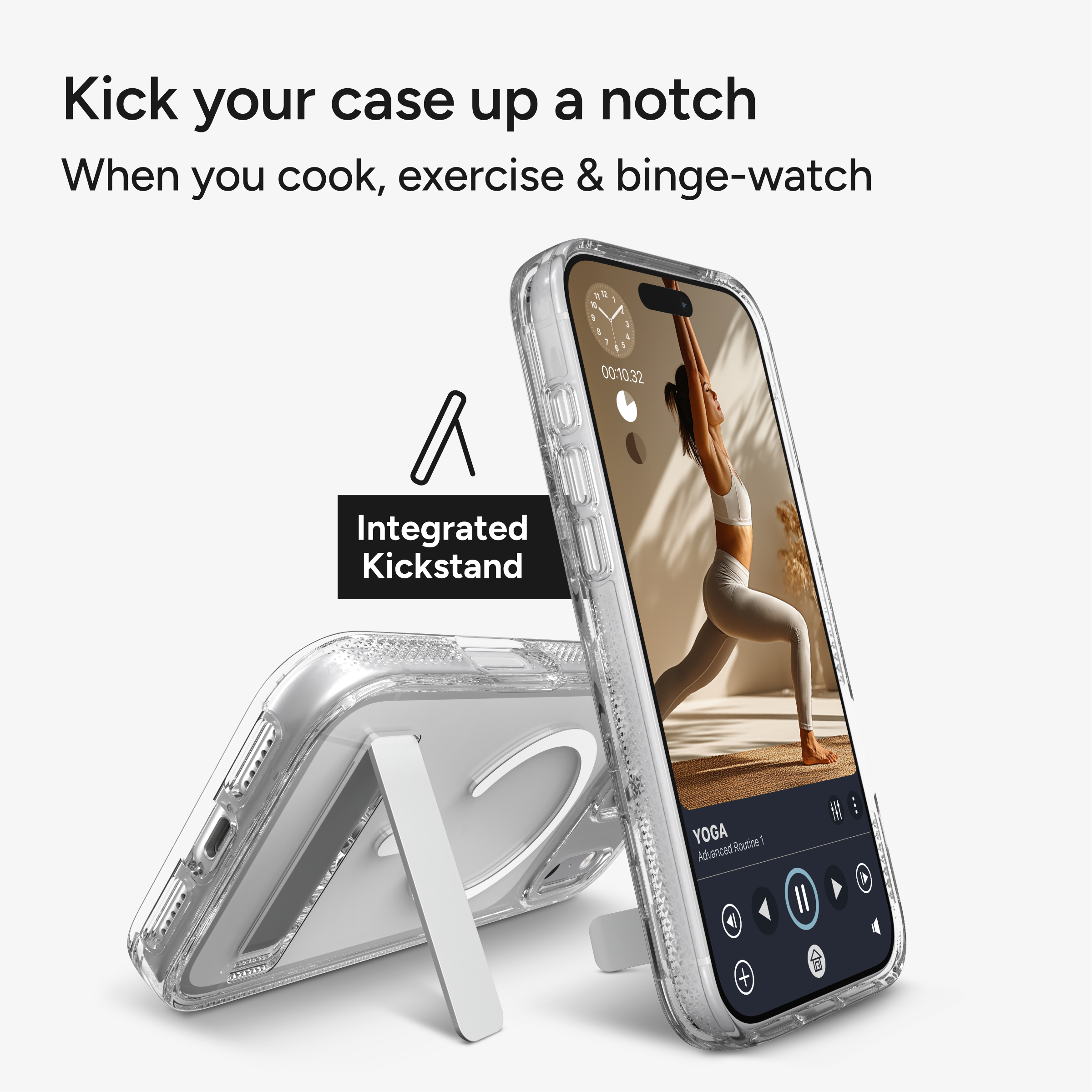Kick your case up a notch  
When you cook, exercise & binge-watch  

Integrated Kickstand  

YOGA Routine 1  
Advanced A