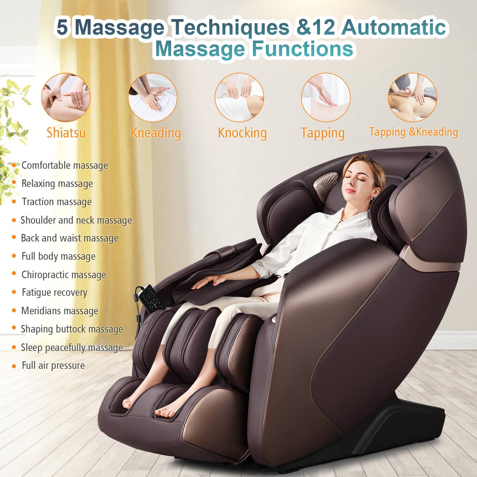 5 Massage Techniques & 12 Automatic Massage Functions

- Shiatsu
- Kneading
- Knocking
- Tapping
- Tapping & Kneading

Comfortable massage  
Relaxing massage  
Traction massage  
Shoulder and neck massage  
Back and waist massage  
Full body massage  
Chiropractic massage  
Fatigue recovery  
Meridians massage  
Shaping buttock massage  
Sleep peacefully massage  
Full air pressure