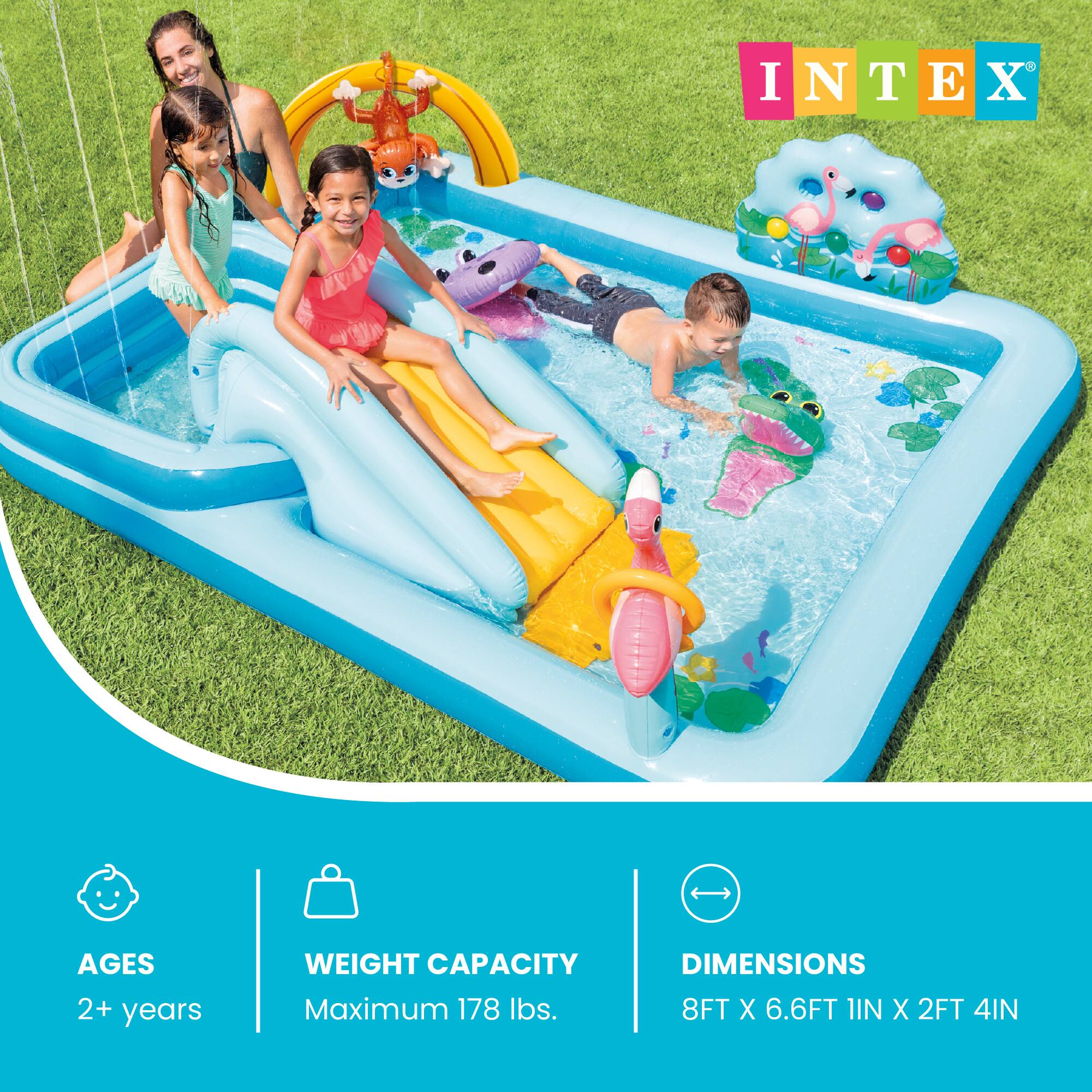 INTEX

AGES 2+ years

WEIGHT CAPACITY Maximum 178 lbs.

DIMENSIONS 8FT X 6.6FT 1IN X 2FT 4IN