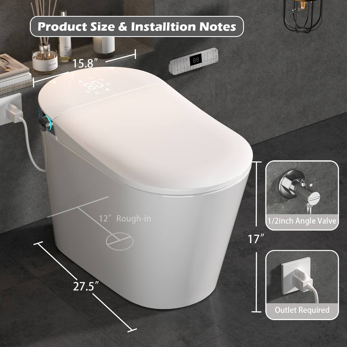 Product Size & Installation Notes

15.8"  
12" Rough-in  
1/2inch Angle Valve 17"  
27.5"  
Outlet Required