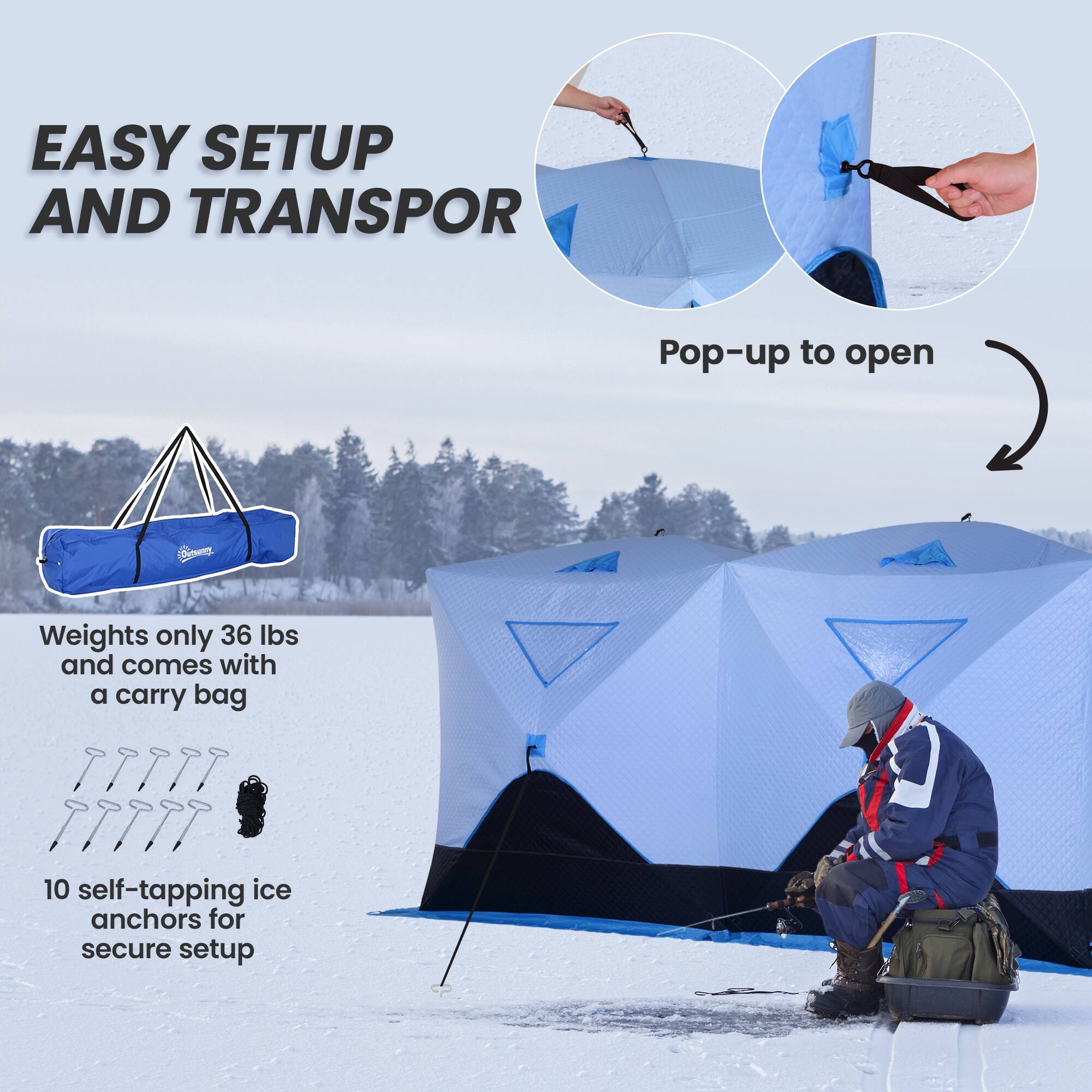 EASY SETUP AND TRANSPORT

Pop-up to open

Weights only 36 lbs and comes with a carry bag

10 self-tapping ice anchors for secure setup