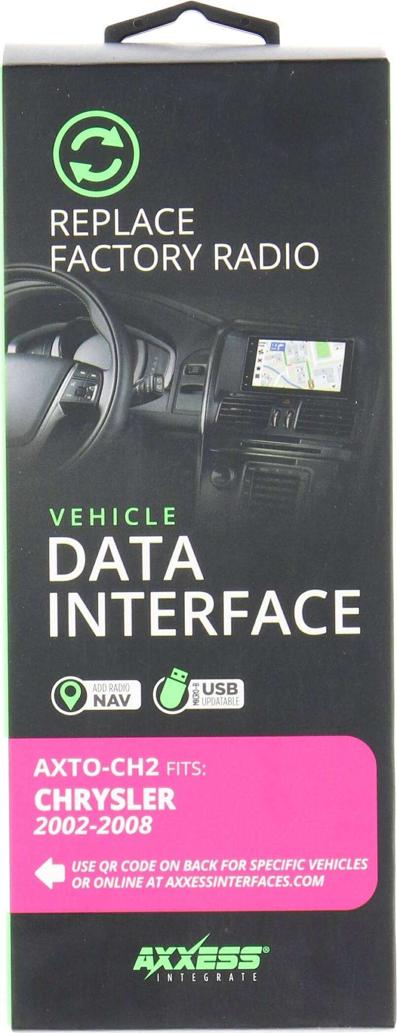 REPLACE FACTORY RADIO

VEHICLE DATA INTERFACE

ADD RADIO NAV MICRO-B USB UPDATABLE

AXTO-CH2 FITS: CHRYSLER 2002-2008

USE QR CODE ON BACK FOR SPECIFIC VEHICLES OR ONLINE AT AXESSINTERFACES.COM

AXXESS INTEGRATE
