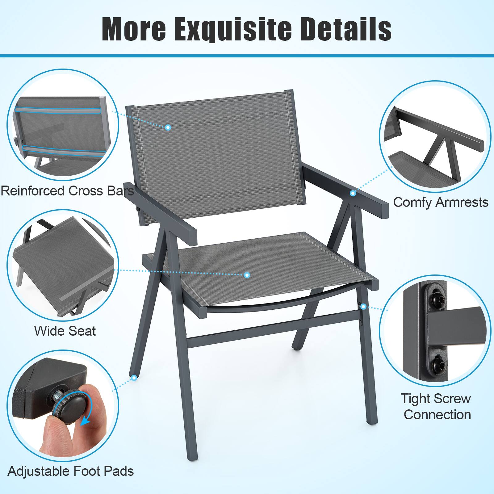 More Exquisite Details

- Reinforced Cross Bars
- Comfy Armrests
- Wide Seat
- Tight Screw Connection
- Adjustable Foot Pads