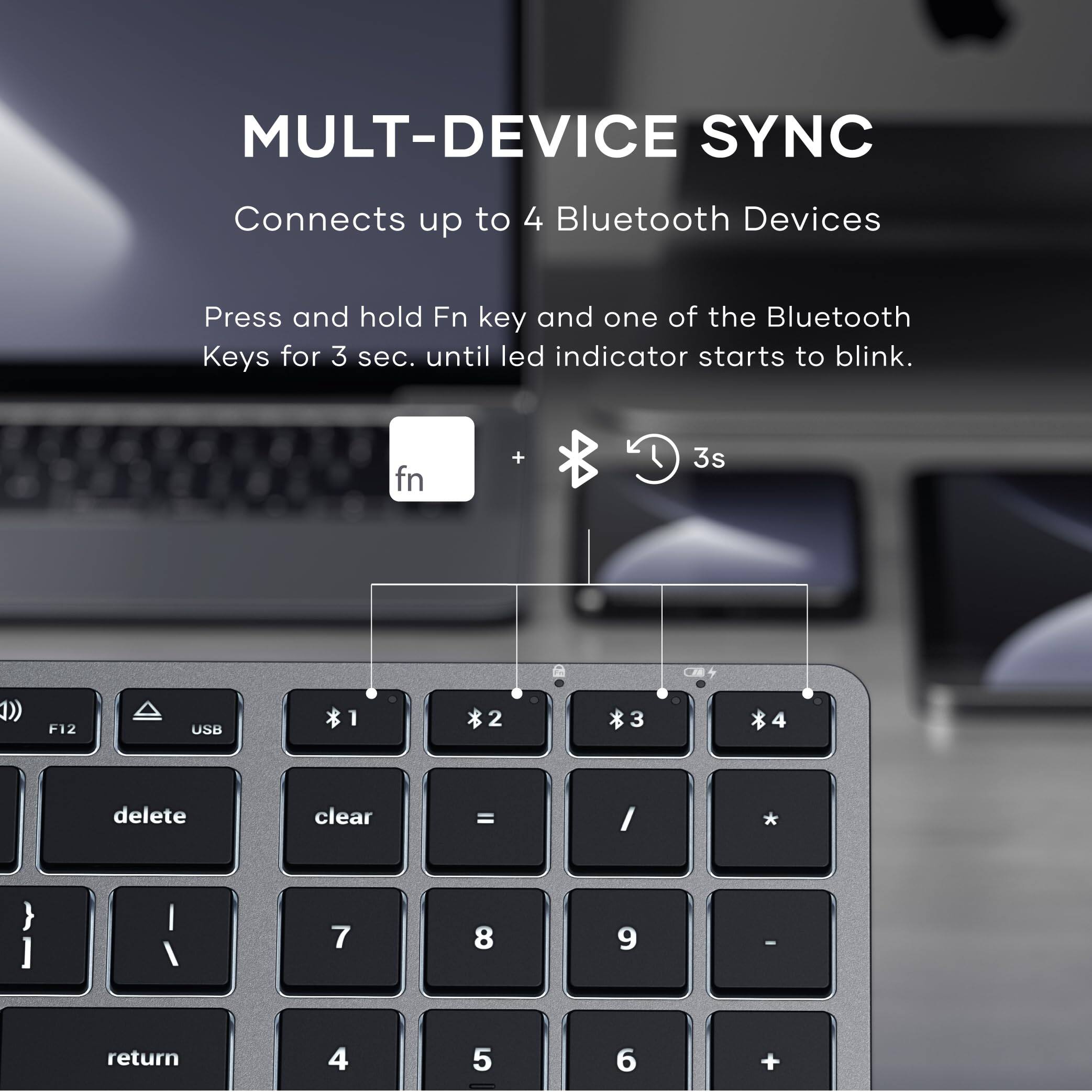 MULT-DEVICE SYNC  
Connects up to 4 Bluetooth Devices  
Press and hold Fn key and one of the Bluetooth Keys for 3 sec. until led indicator starts to blink.  

fn + 3s  

1) F12 USB  
2 *3  
3 delete clear = I * } ] I / 7 8 9 - return  
4 5 6 +