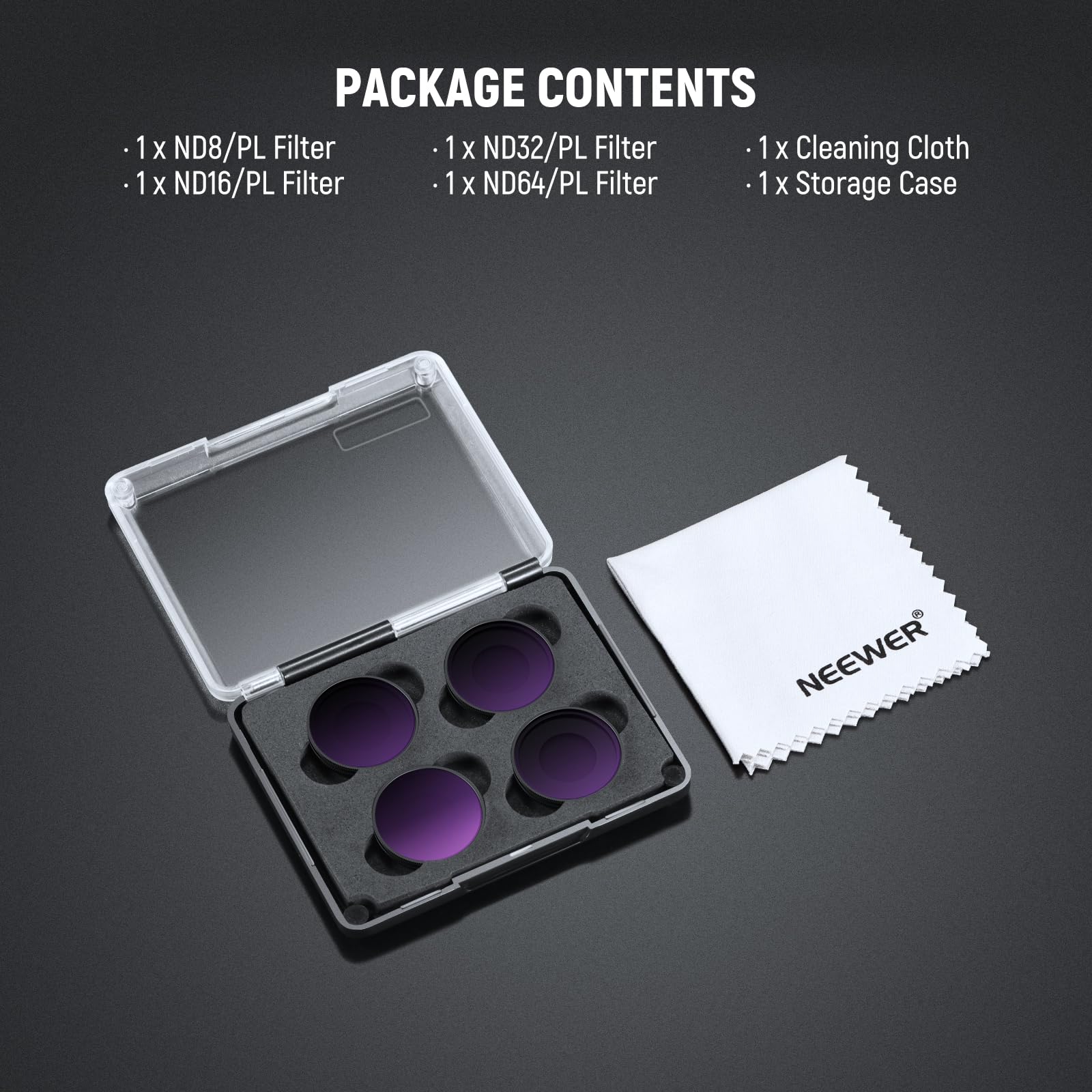 PACKAGE CONTENTS

- 1 x ND8/PL Filter
- 1 x ND16/PL Filter
- 1 x ND32/PL Filter
- 1 x ND64/PL Filter
- 1 x Cleaning Cloth
- 1 x Storage Case

NEEWER