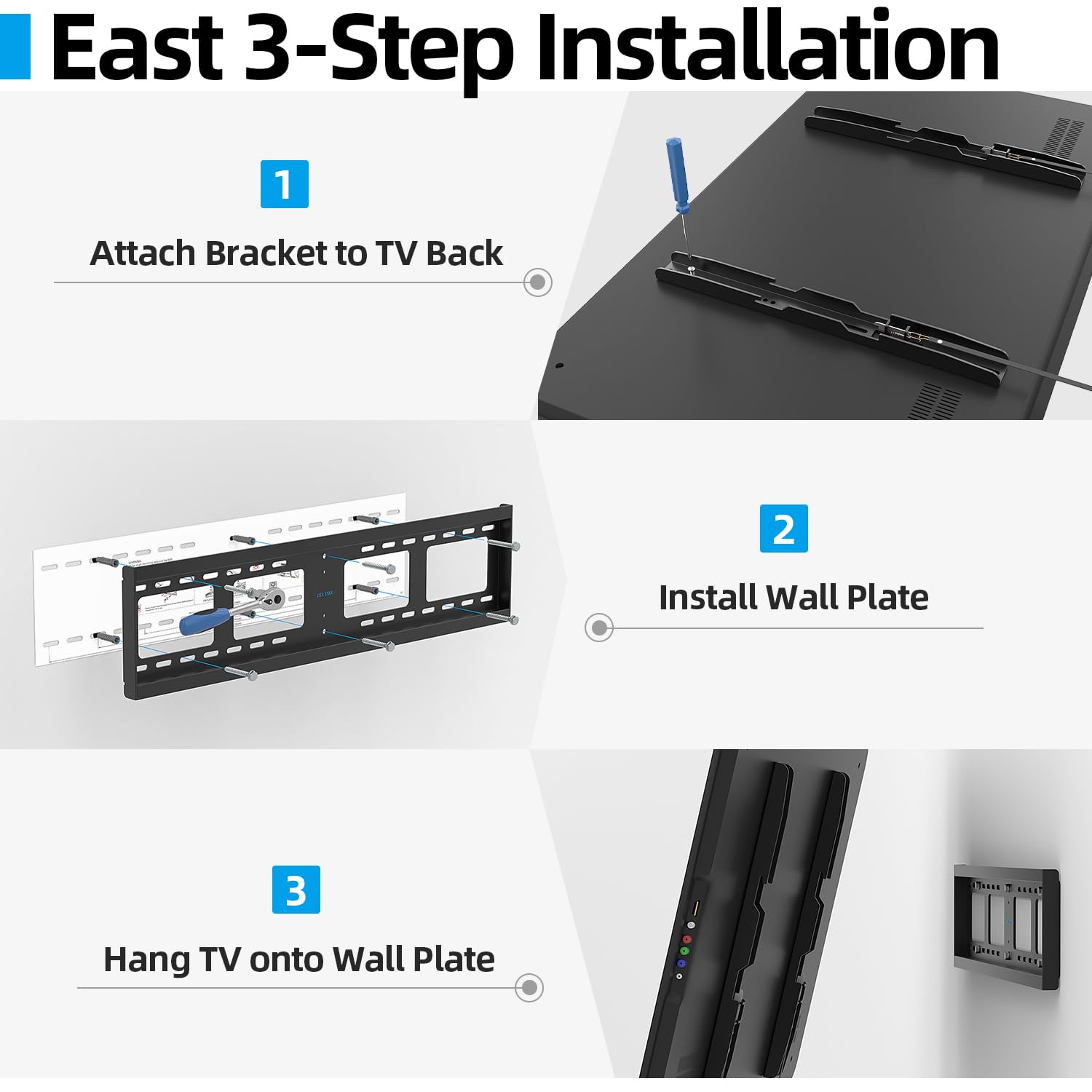 East 3-Step Installation

1. Attach Bracket to TV Back

2. Install Wall Plate

3. Hang TV onto Wall Plate