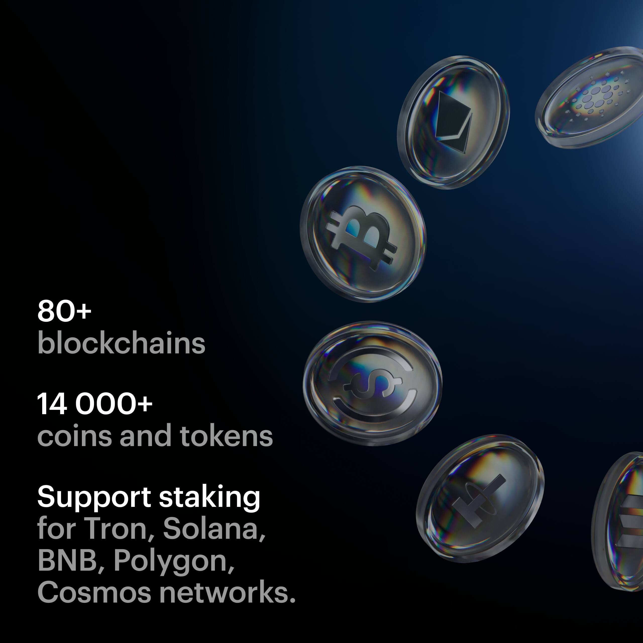 80+ blockchains  
14,000+ coins and tokens  
Support staking for Tron, Solana, BNB, Polygon, Cosmos networks.