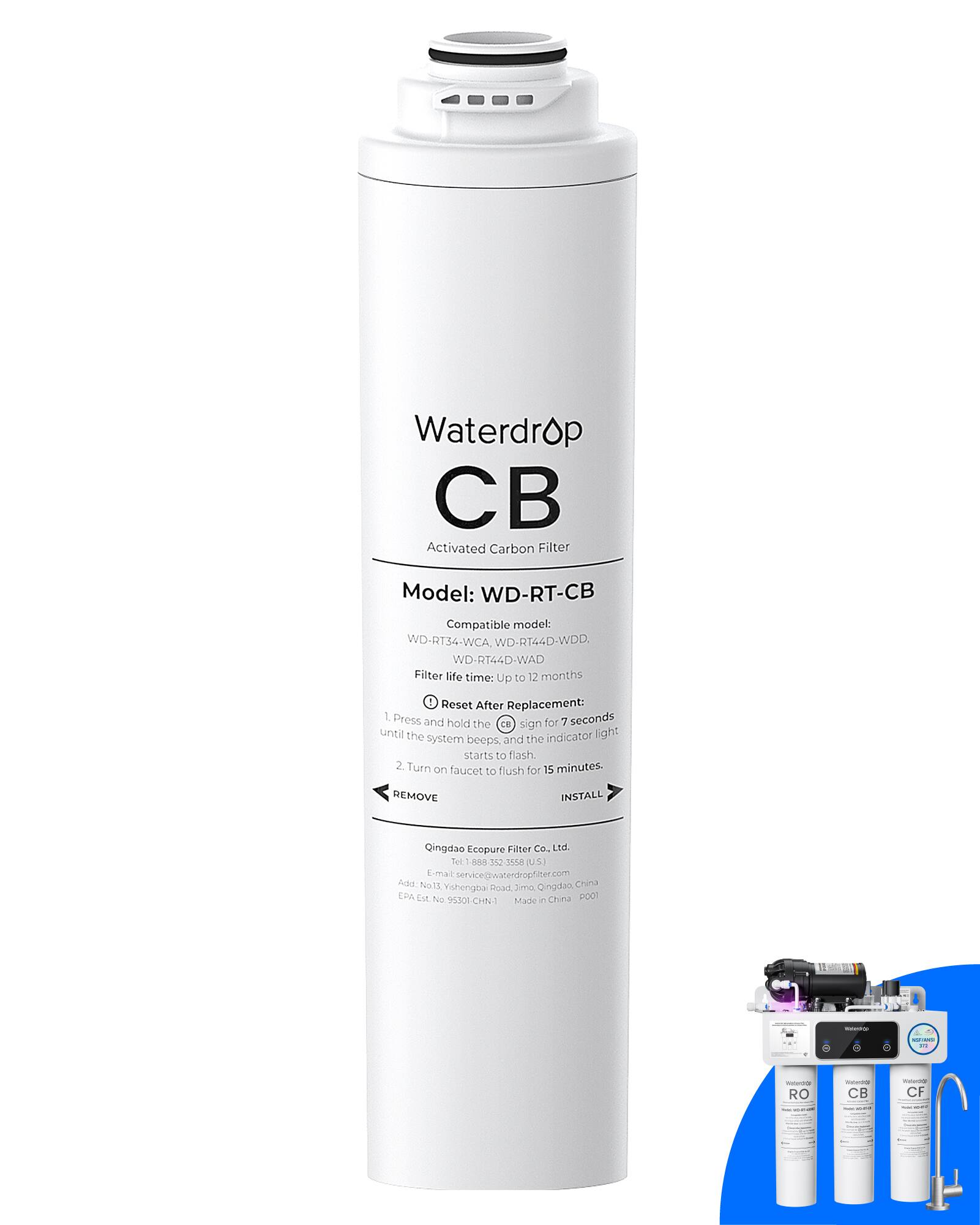 Waterdrop CB Activated Carbon Filter  
Model: WD-RT-CB  
Compatible model: WD-RT34-WCA, WD-RT44D-WDD, WD-RT44D-WAD  
Filter life time: Up to 12 months  

Reset After Replacement:  
1. Press and hold the CE sign for 7 seconds until the indicator light system beeps and starts to flash.  
2. Turn on faucet for 15 minutes to flush.  

Qingdao Ecopure Filter Co., Ltd.  
Tel: 1-888-352-3558  
Email: service@waterdropfilter.com  
Address: No.13 Hengpai Road, Jimo, Qingdao, China  
EPA Est. No. 95301-CHN-1  
Made in China  

REMOVE INSTALL  

Waterdrop CB  
Activated Carbon Filter  
Model: WD-RT-CB  
Compatible model: WD-RT44D-WDD, WD-RT44D-WAD  
Filter life time: Up to 12 months  

Water Replacement:  
1. Press and hold the CE sign for 7 seconds until the system beeps and the indicator light