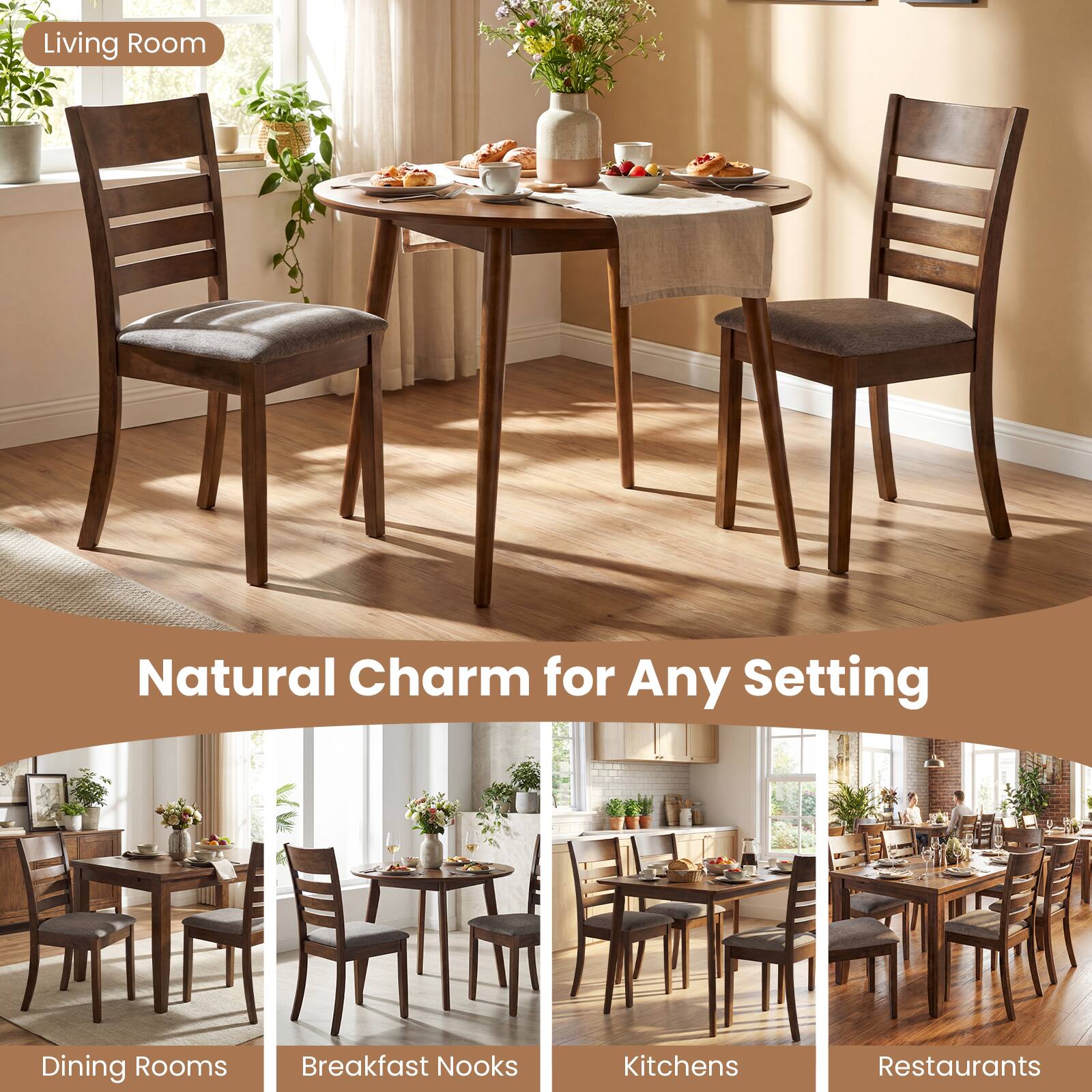 Living Room  
Natural Charm for Any Setting  
Dining Rooms  
Breakfast Nooks  
Kitchens  
Restaurants