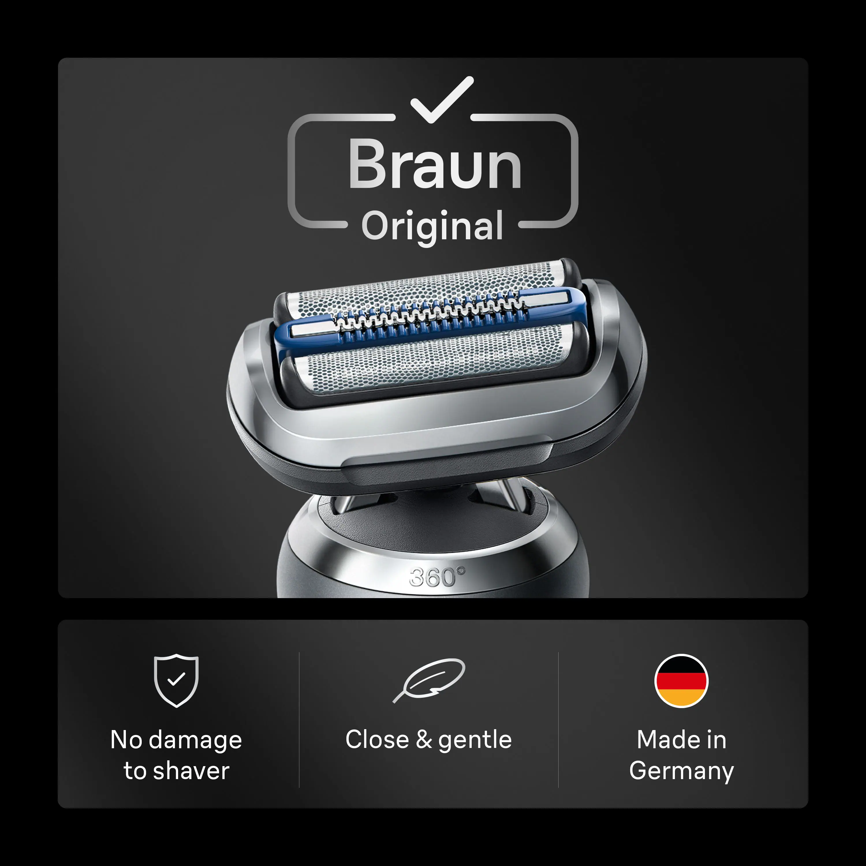 Braun Original 360  
No damage to shaver  
Close & gentle  
Made in Germany
