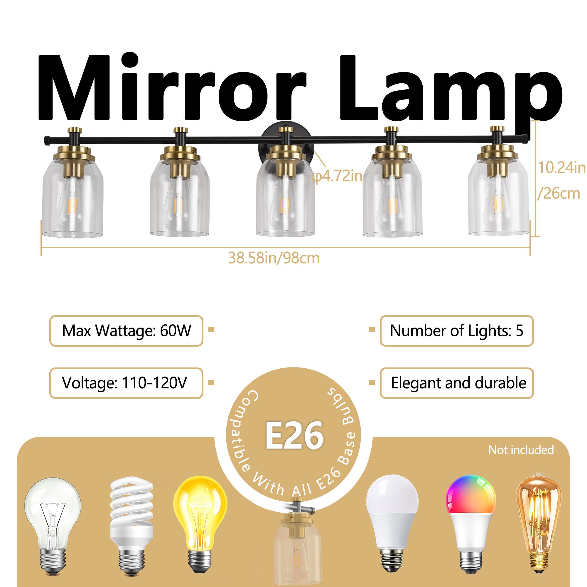 Mirror Lamp

- Dimensions: 10.24in (26cm) x 4.72in (12cm) x 38.58in (98cm)
- Max Wattage: 60W
- Voltage: 110-120V
- Number of Lights: 5
- Bulb Base: E26
- Compatible with all E26 bulbs
- Elegant and durable
- Not included