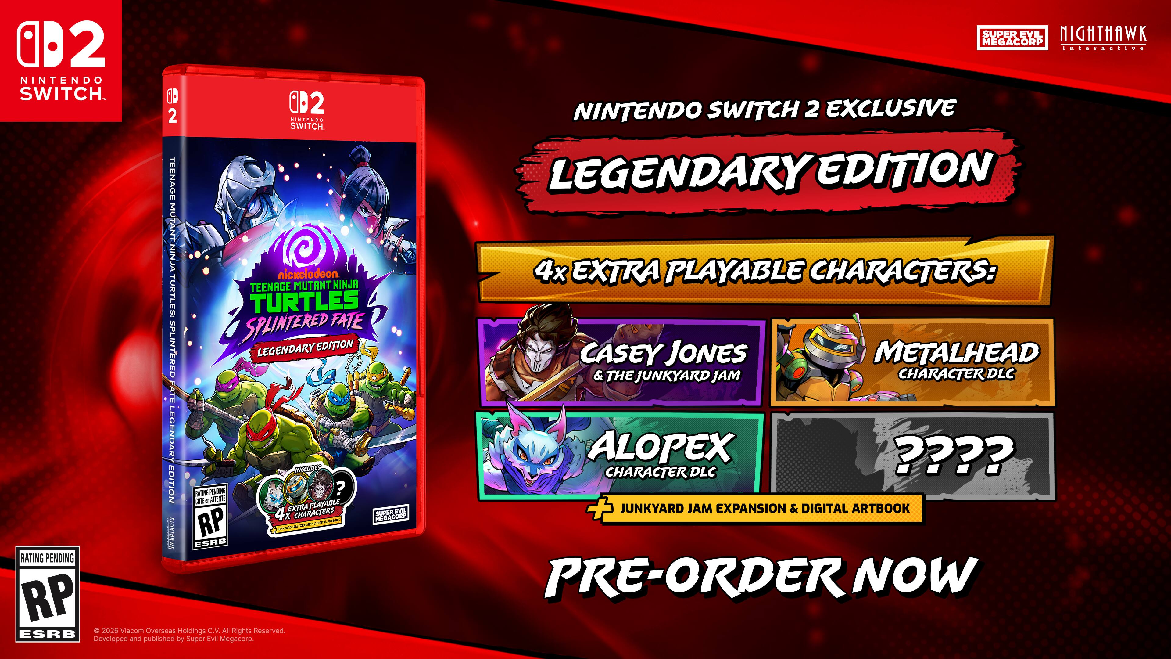 SUPER EVIL NIGHTHAWK 0D2 MEGACORP inieraniive NINTENDO SWITCH. ib 1D2 NINTENDO SWITCH 2 EXCLUSIVE 2 InTENES SWITCH. TEENAGE LEGENDARY EDITION MUTANT NINJA 4x EXTRA PLAYABLE CHARACTERS: nickelodeon TEENAGE MUTANT NINJA TURTLES: TURTLES SPLINTERED FATE SPLINTERED LEGENDARY EDITION METALHEAD CASEY JONES & THE JUNKYARD JAM CHARACTER DLC FATE LEGENDARY ALOPEX ???? U CHARACTER DLC EDITION N c PAON Aat PLAYABLE ? EXTRA SUPOL EYE + JUNKYARD JAM EXPANSION & DIGITAL ARTBOOK 4x CHARACTERS MEDACORP I RP - - - ESRO RATING PENDING PRE-ORDER NOW NOW RP 2026 Viacom Overseas Holdings C.V. A Rights Reserved. ESRB Evit Developed and published by Super Megacorp.