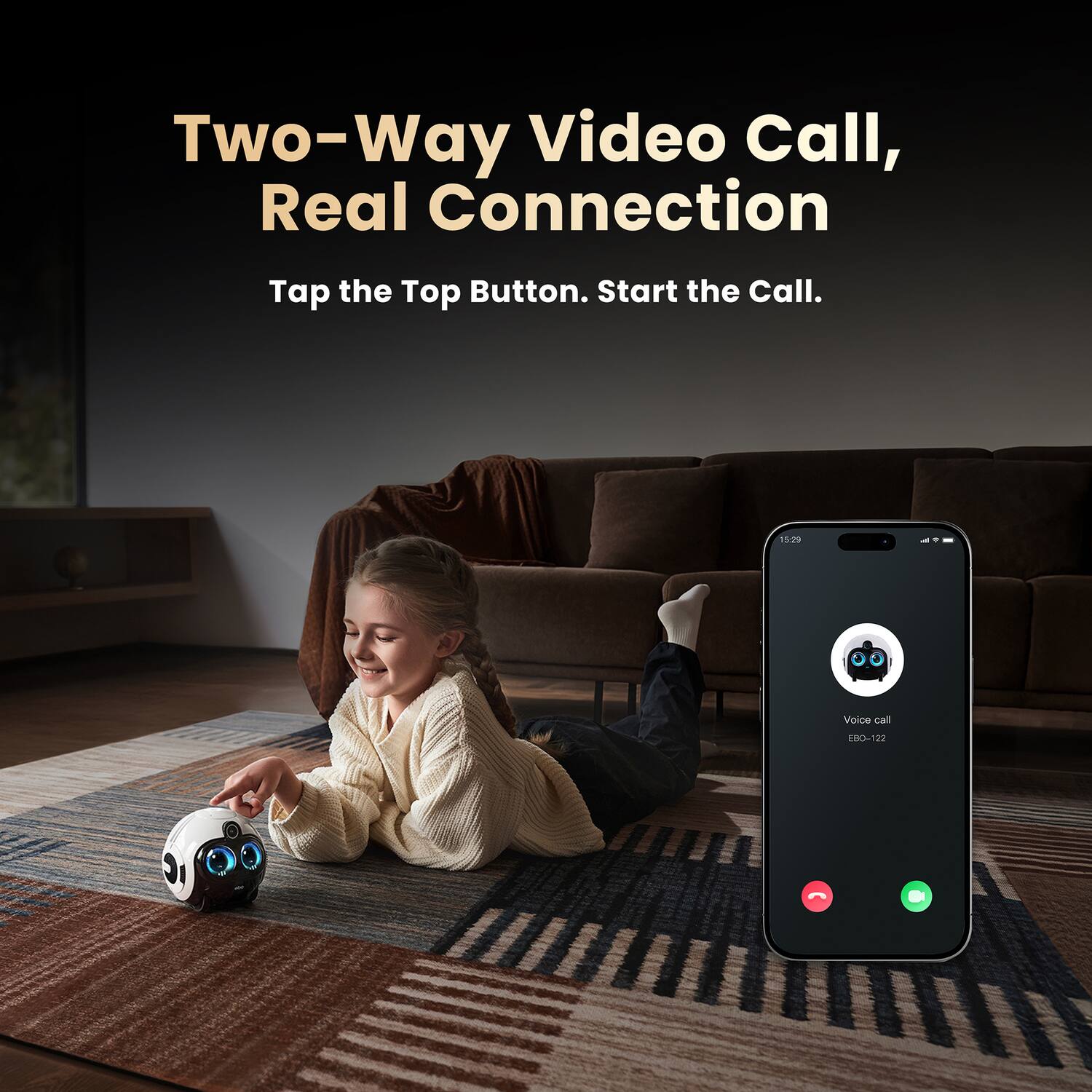 Two-Way Video Call, Real Connection  
Tap the Top Button. Start the Call.  
Voice call EBO-122