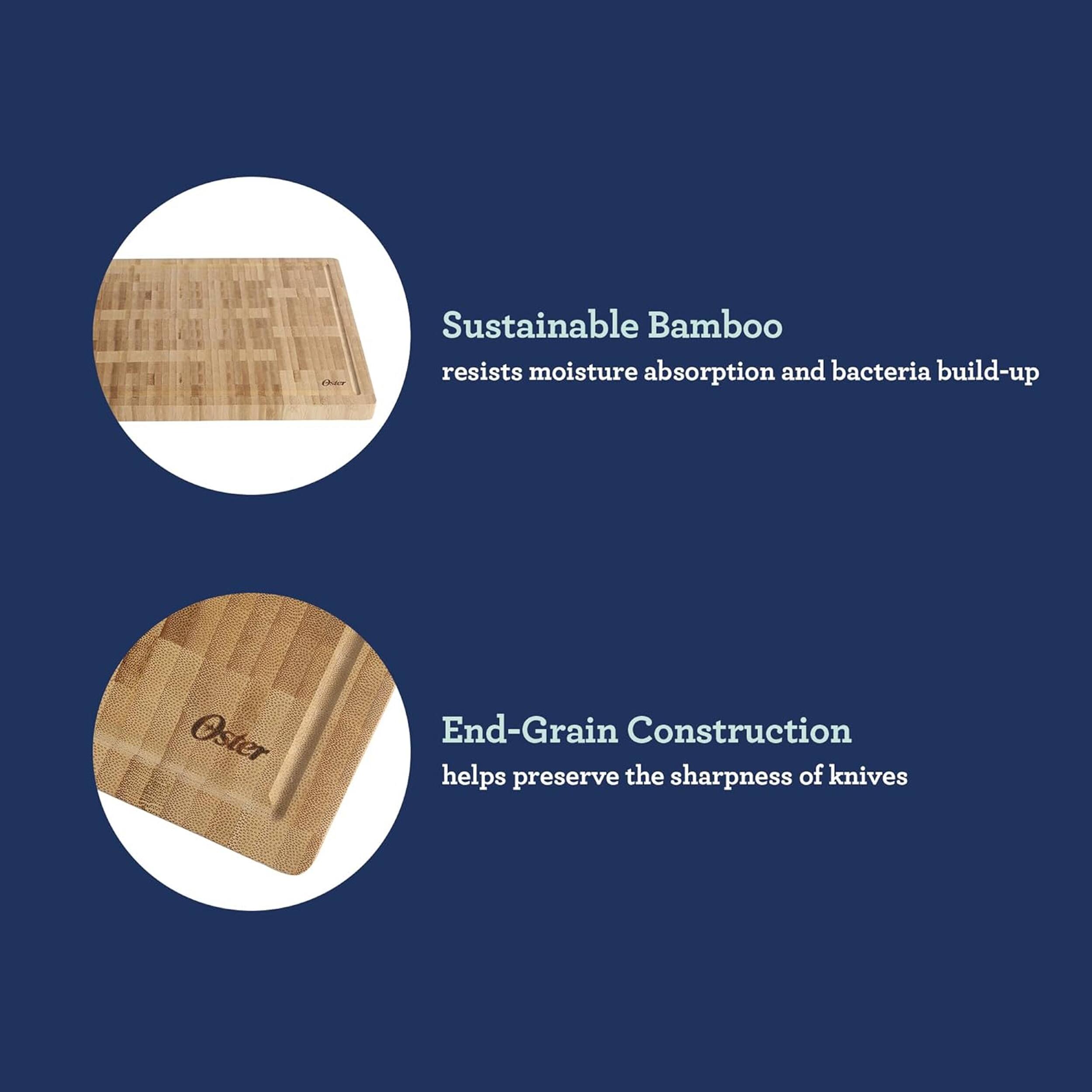 Sustainable Bamboo resists moisture absorption and bacteria build-up. Oster End-Grain Construction helps preserve the sharpness of knives.