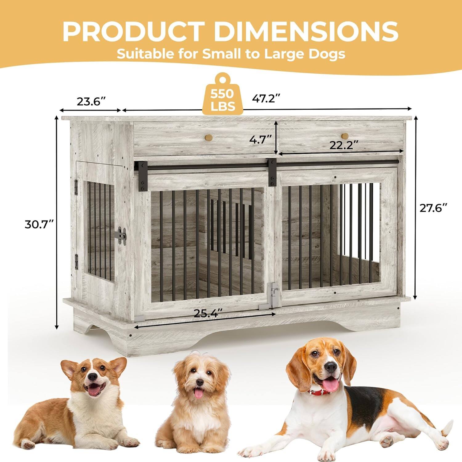 PRODUCT DIMENSIONS  
Suitable for Small to Large Dogs  

- 23.6"  
- 47.2"  
- 30.7"  
- 27.6"  
- 25.4"  
- 22.2"  
- 4.7"  

550 LBS