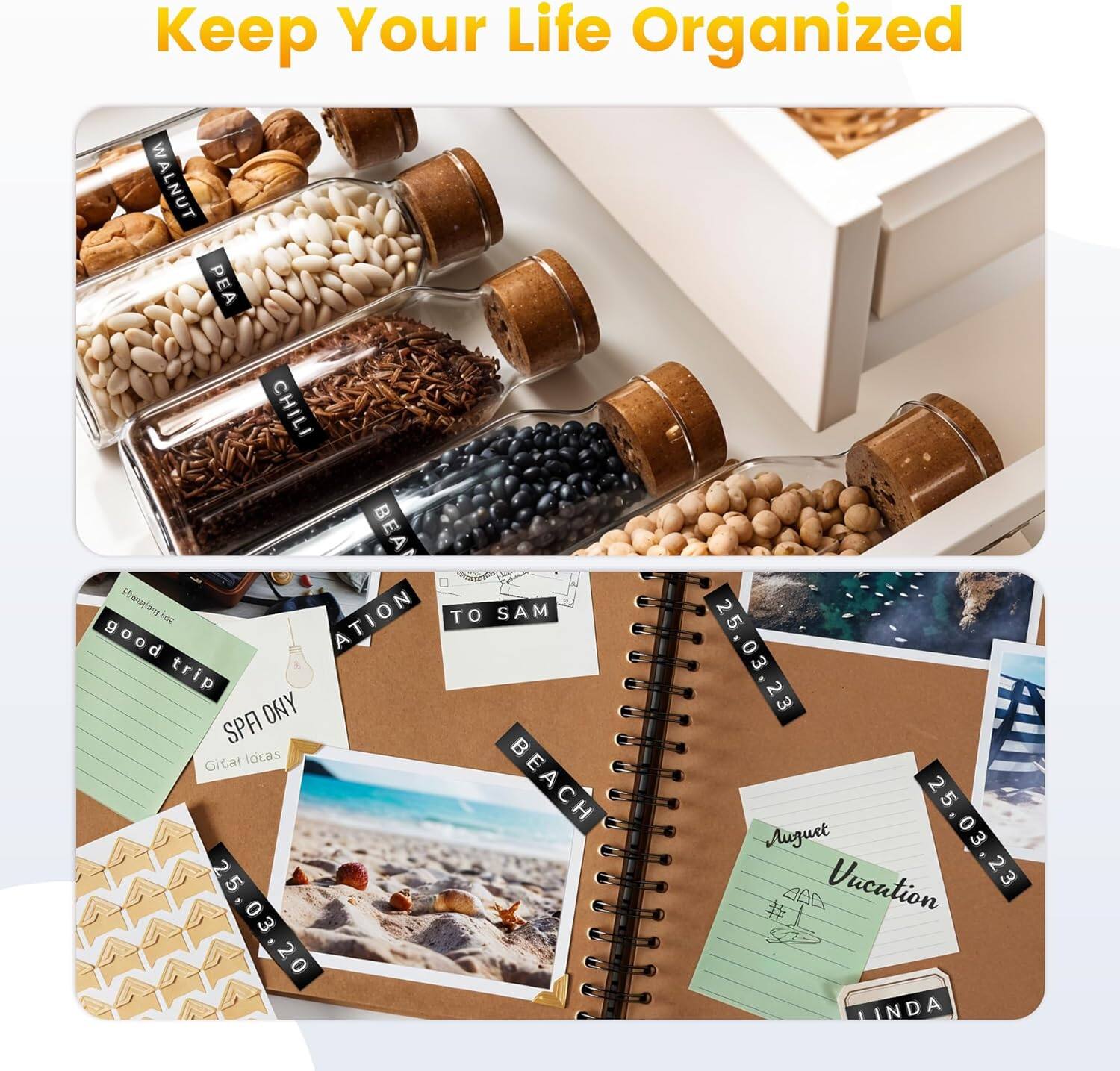 Keep Your Life Organized

WALNUT  
PEA  
CHILI  
BEAN  

good trip  
SPA ONLY  
Gitar locas  

25.03.20  
25.03.23  

TO SAM  
BEACH  

August  
Vacation  
25.03.23  

LINDA