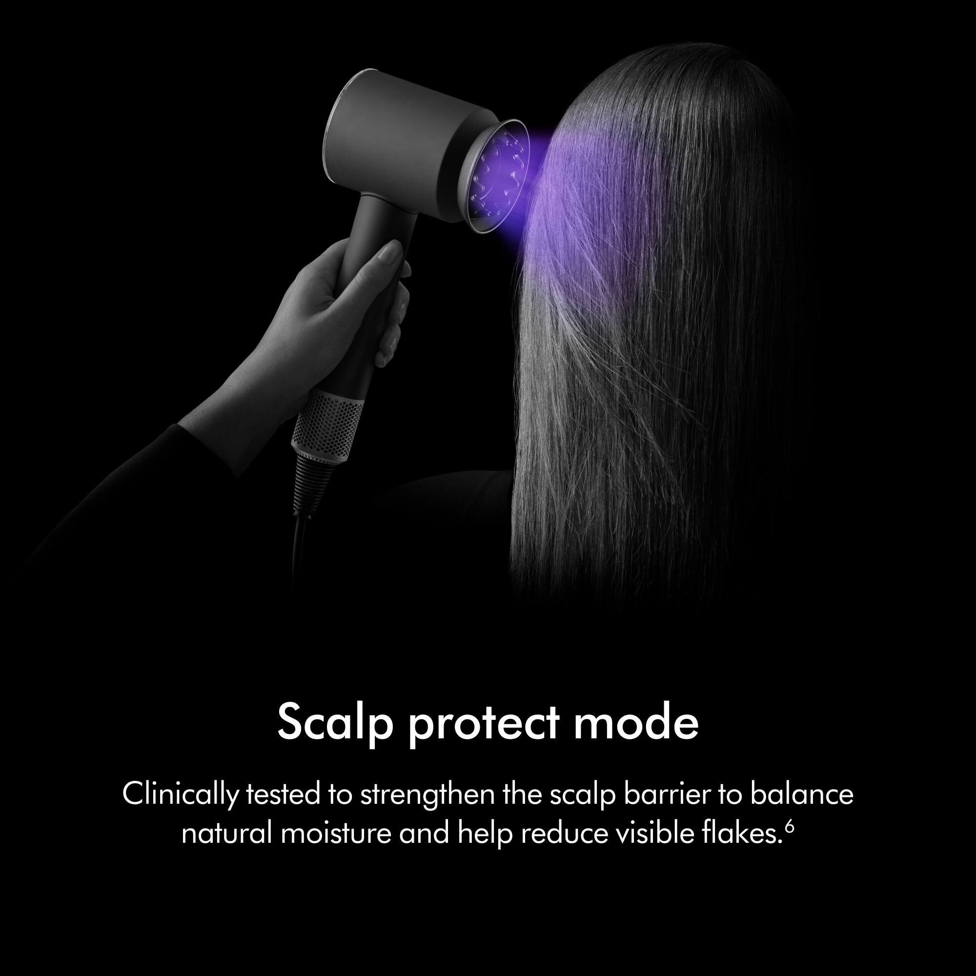 Scalp protect mode  
Clinically tested to strengthen the scalp barrier to balance natural moisture and help reduce visible flakes.