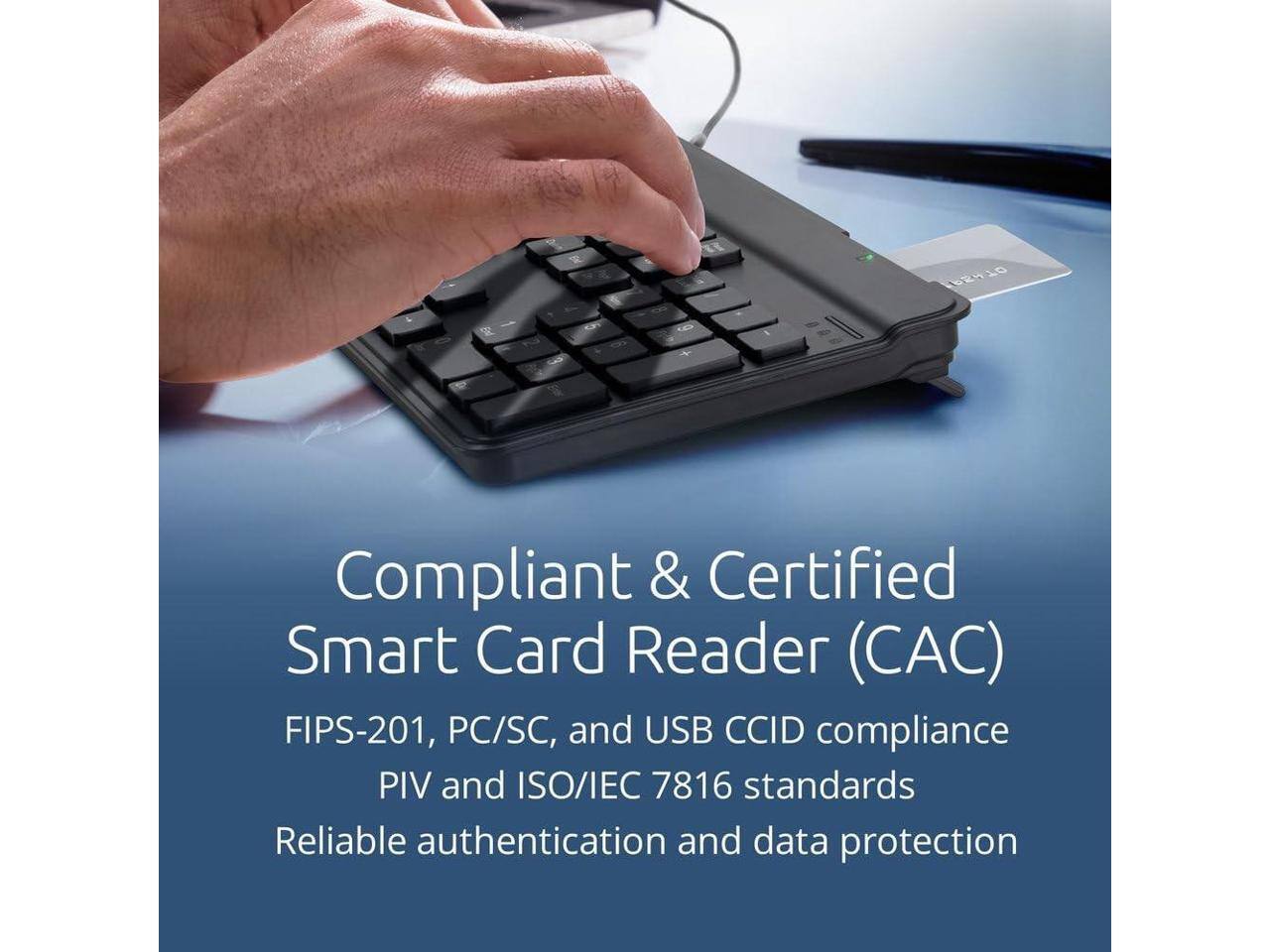 Compliant & Certified Smart Card Reader (CAC)  
FIPS-201, PC/SC, and USB CCID compliance  
PIV and ISO/IEC 7816 standards  
Reliable authentication and data protection