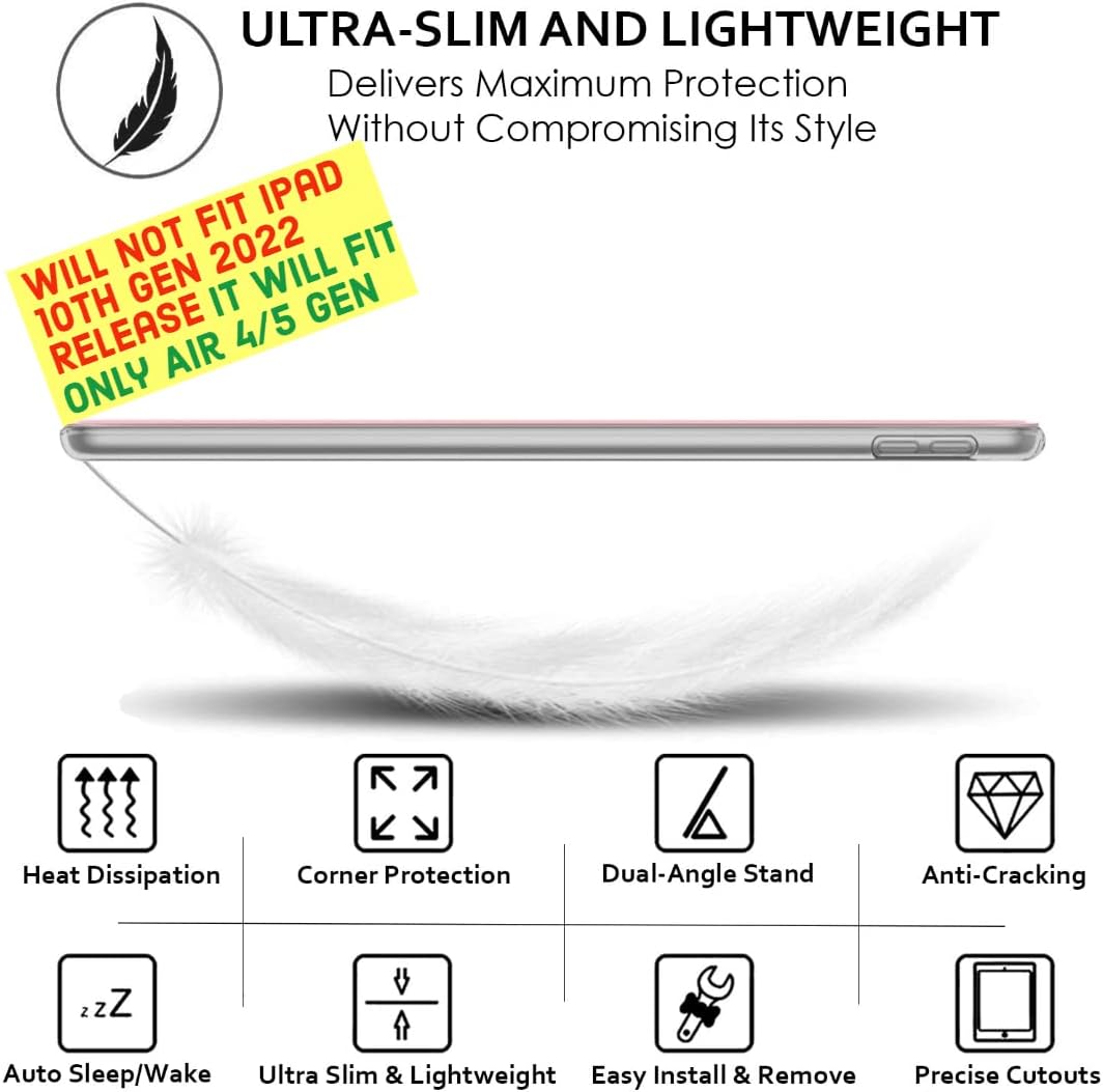 ULTRA-SLIM AND LIGHTWEIGHT  
Delivers Maximum Protection Without Compromising Its Style  

WILL NOT FIT IPAD 10TH GEN RELEASE 2022  
IT WILL FIT ONLY AIR 4/5 GEN  

Heat Dissipation  
Corner Protection  
Dual-Angle Stand  
Anti-Cracking  
Auto Sleep/Wake  
Ultra Slim & Lightweight  
Easy Install & Remove  
Precise Cutouts