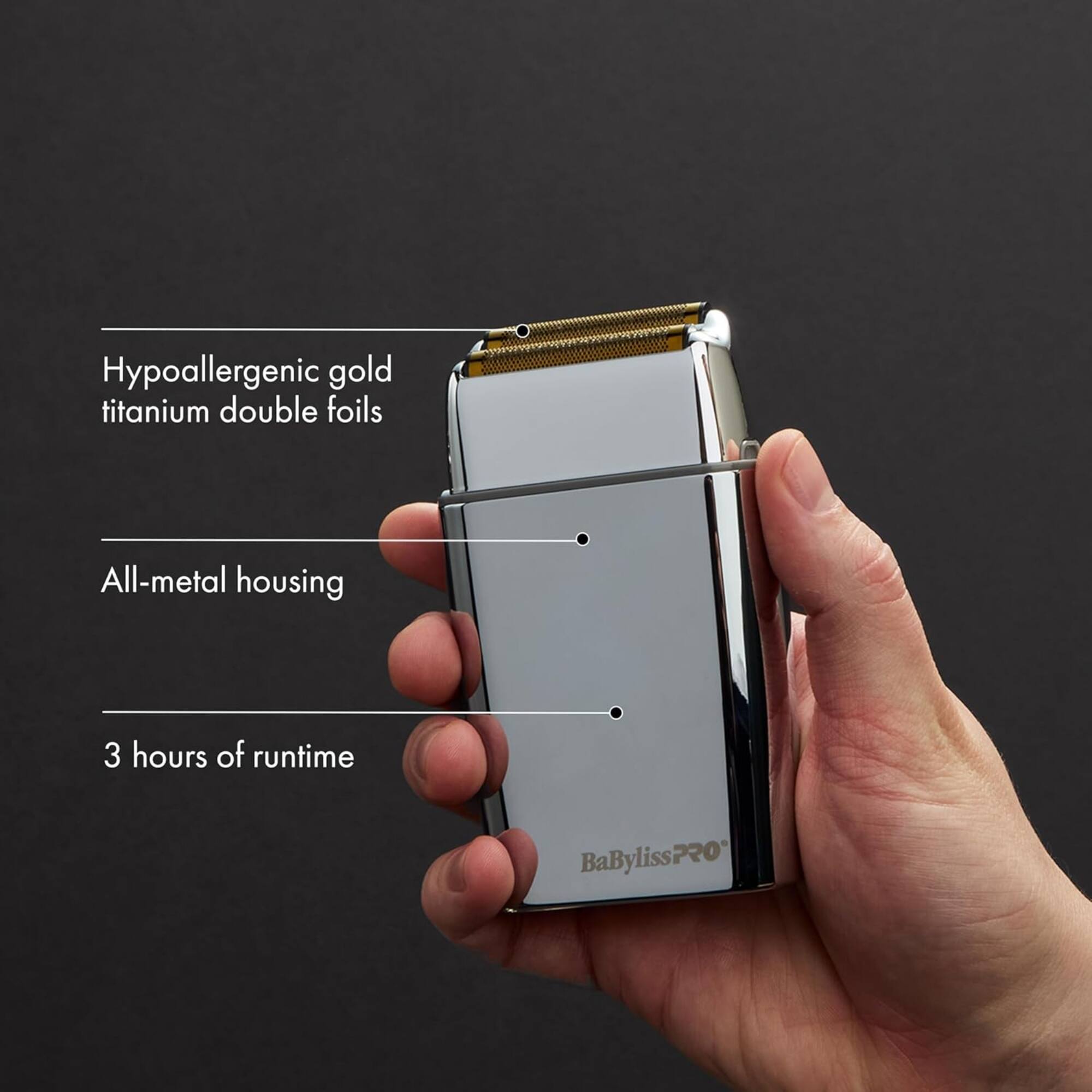 Hypoallergenic gold titanium double foils  
All-metal housing  
3 hours of runtime  
BaBylissPRO