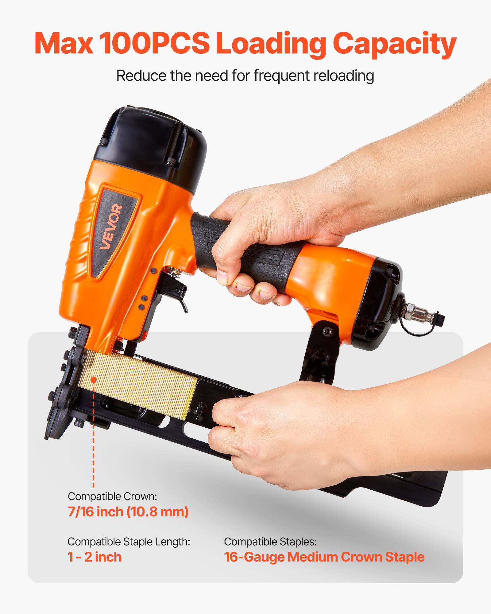 Max 100PCS Loading Capacity  
Reduce the need for frequent reloading  

Compatible Crown: 7/16 inch (10.8 mm)  
Compatible Staple Length: 1-2 inch  
Compatible Staples: 16-Gauge Medium Crown Staple