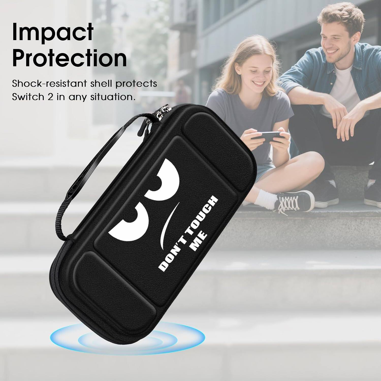 Impact Protection  
Shock-resistant shell protects Switch 2 in any situation.  
DON'T TOUCH ME