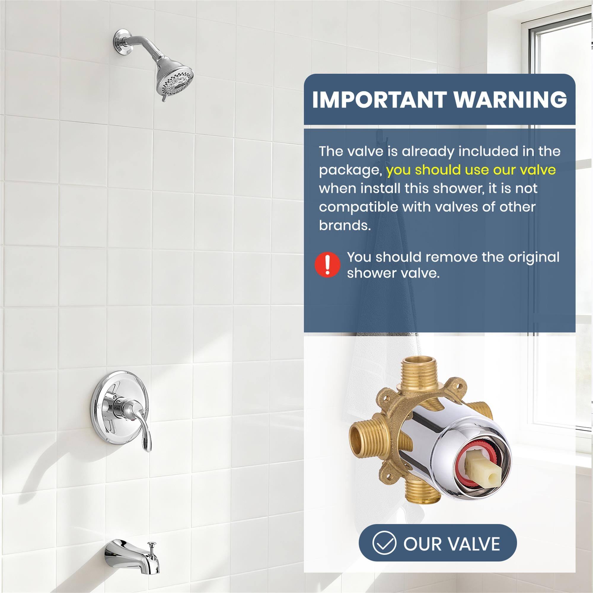 **IMPORTANT WARNING**

The valve is already included in the package, you should use our valve when install this shower, it is not compatible with valves of other brands.

You should remove the original shower valve.

OUR VALVE