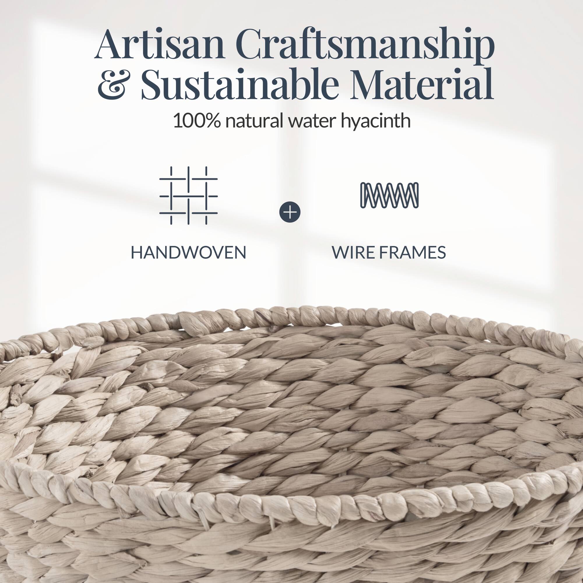 Artisan Craftsmanship & Sustainable Material  
100% natural water hyacinth  
HANDWOVEN + WIRE FRAMES
