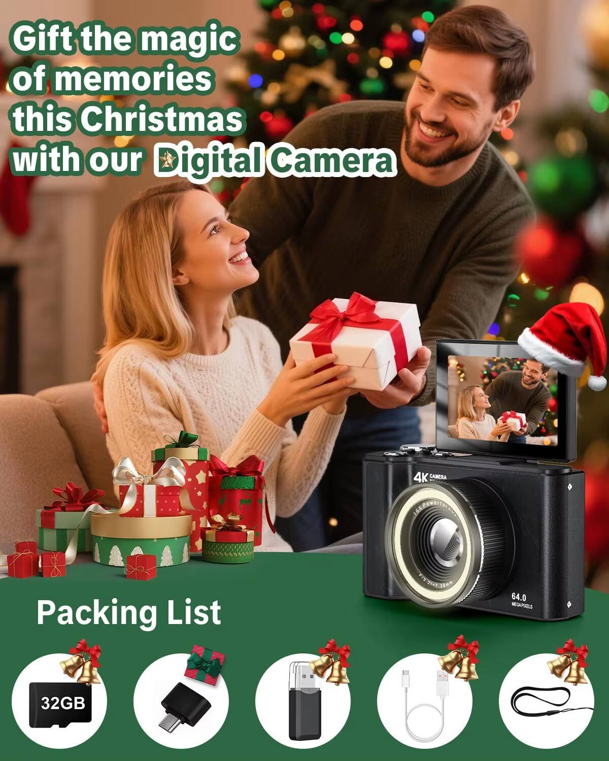Gift the magic of memories this Christmas with our Digital Camera

4K CAMERA
64.0 MEGAPIXELS

Packing List
32GB