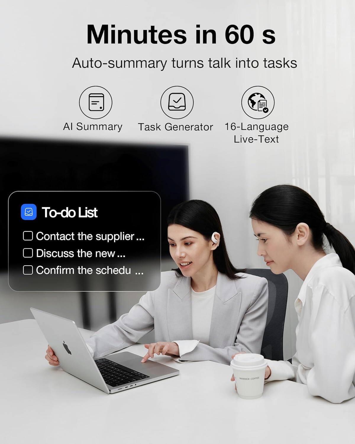 Minutes in 60 s  
Auto-summary turns talk into tasks  
AI Summary  
Task Generator  
16-Language Live-Text  

To-do List  
- Contact the supplier ...  
- Discuss the new ...  
- Confirm the schedu ...