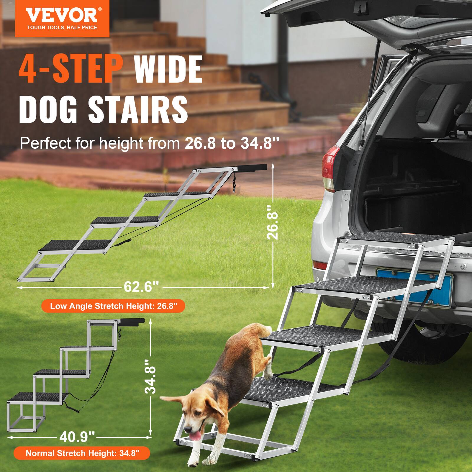 VEVOR TOUGH TOOLS. HALF PRICE 4-STEP WIDE DOG STAIRS Perfect for height from 26.8 to 34.8" 26.8" 62.6" Low Angle Stretch Height: 26.8" 34.8" 40.9" Normal Stretch Height: 34.8"