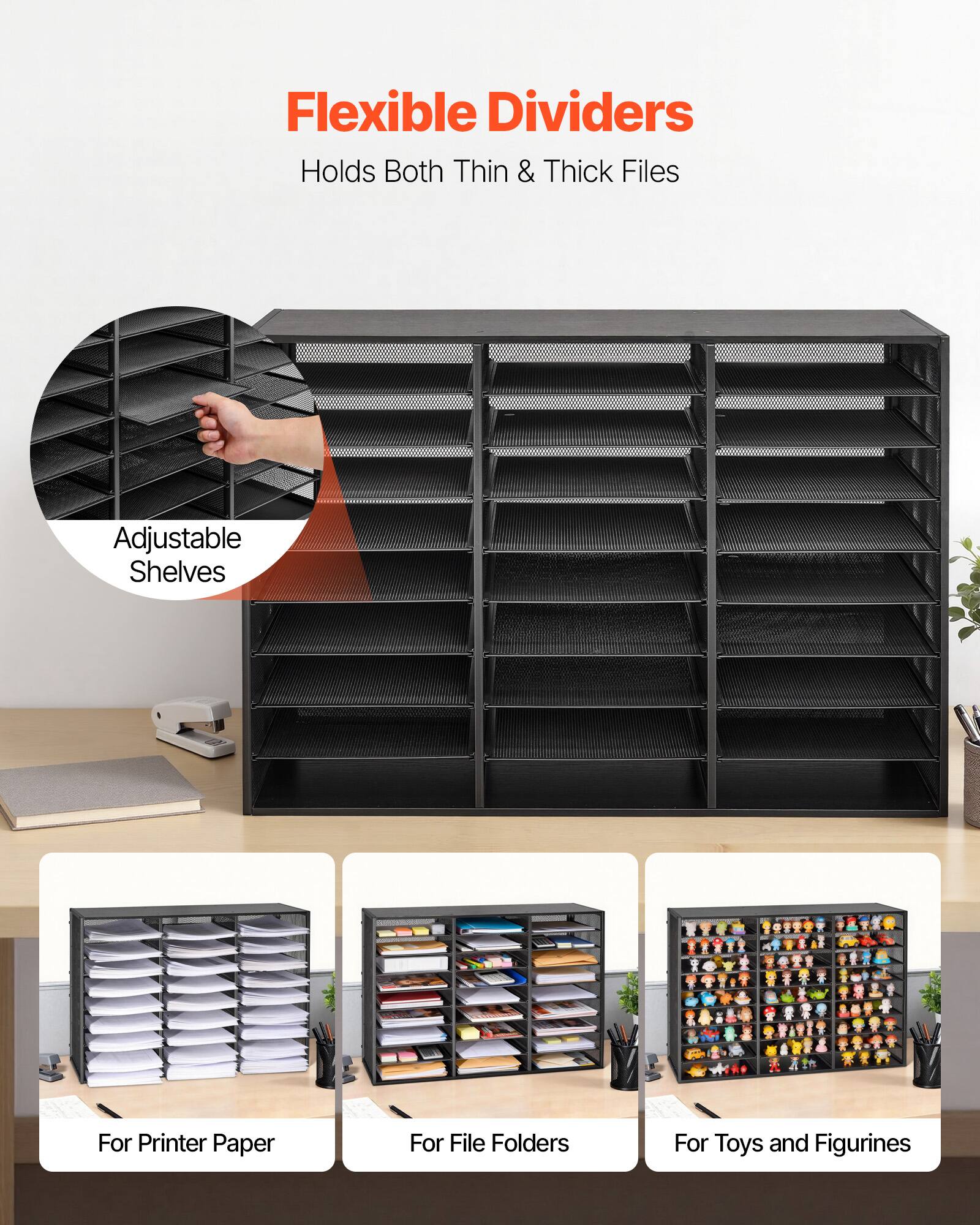 Flexible Dividers  
Holds Both Thin & Thick Files  

Adjustable Shelves  

For Printer Paper  
For File Folders  
For Toys and Figurines