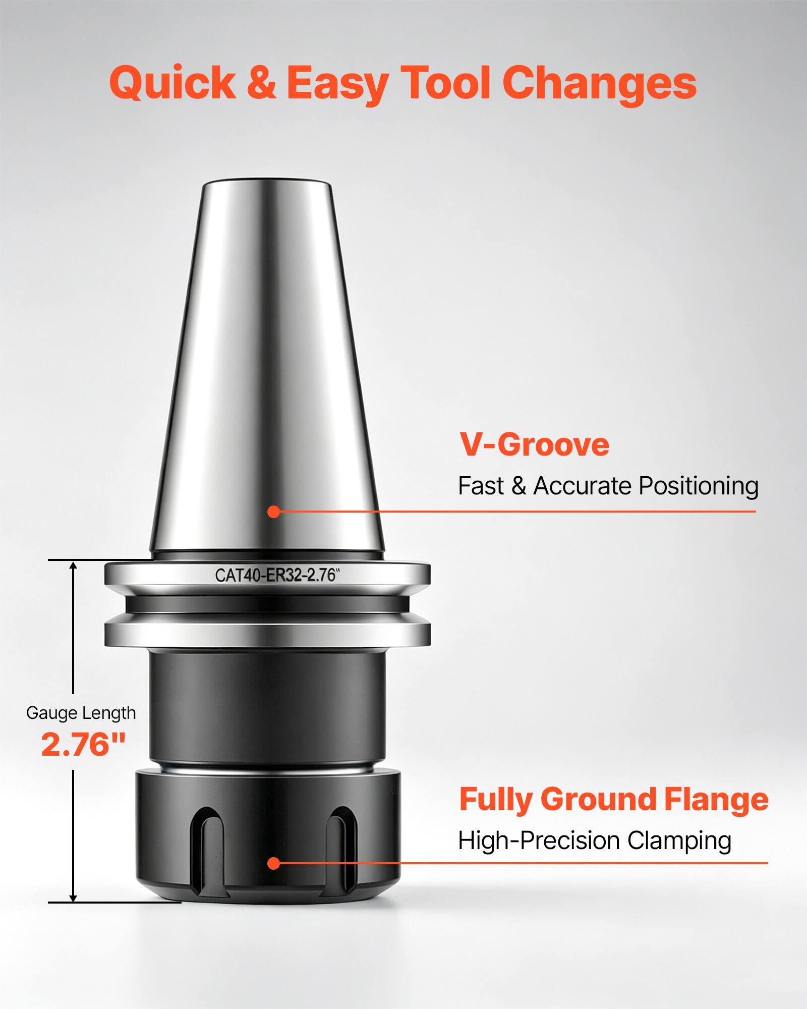 Quick & Easy Tool Changes

V-Groove
Fast & Accurate Positioning

CAT40-ER32-2.76

Gauge Length 2.76"

Fully Ground Flange
High-Precision Clamping