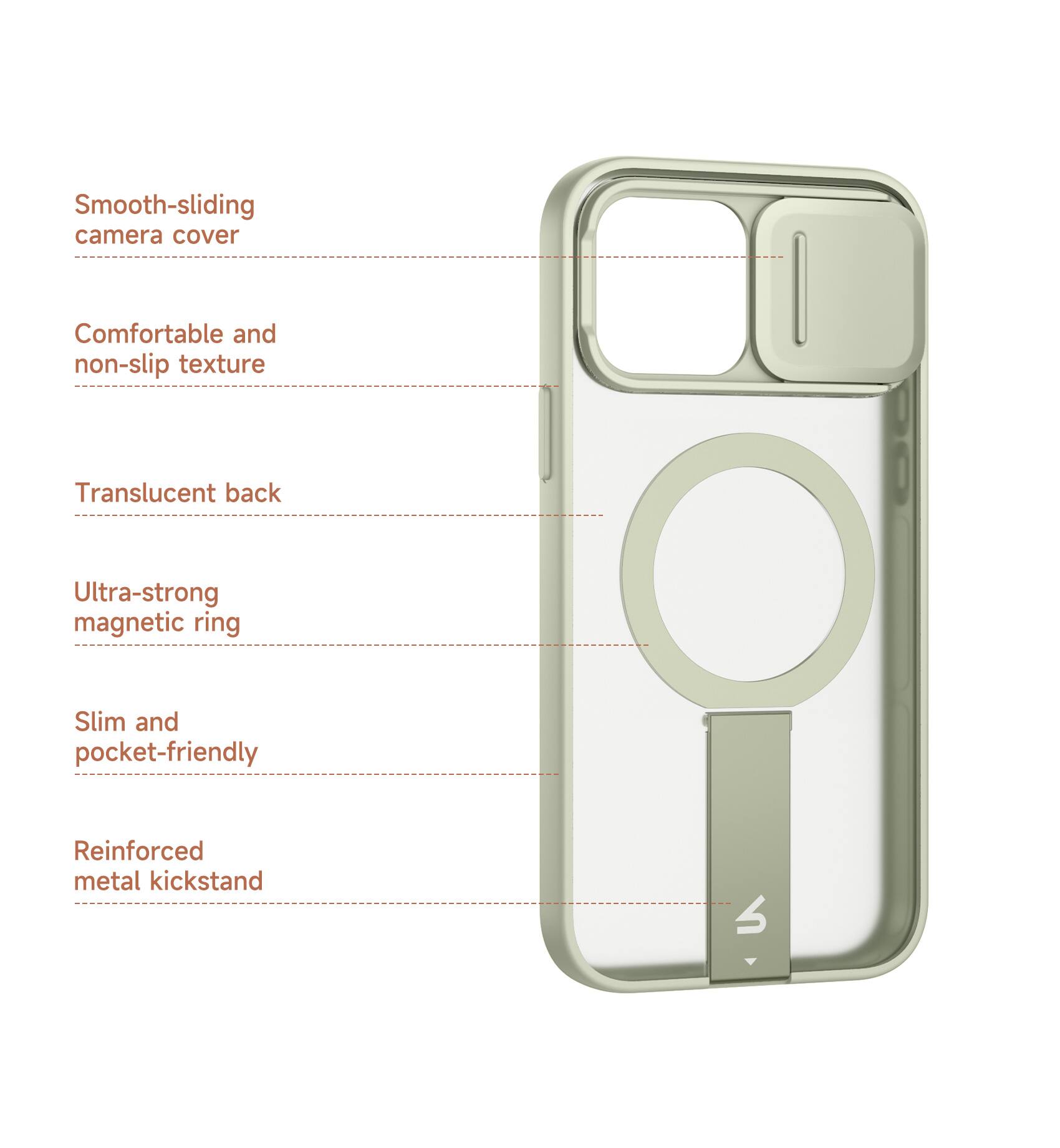 Smooth-sliding camera cover  
Comfortable and non-slip texture  
Translucent back  
Ultra-strong magnetic ring  
Slim and pocket-friendly  
Reinforced metal kickstand
