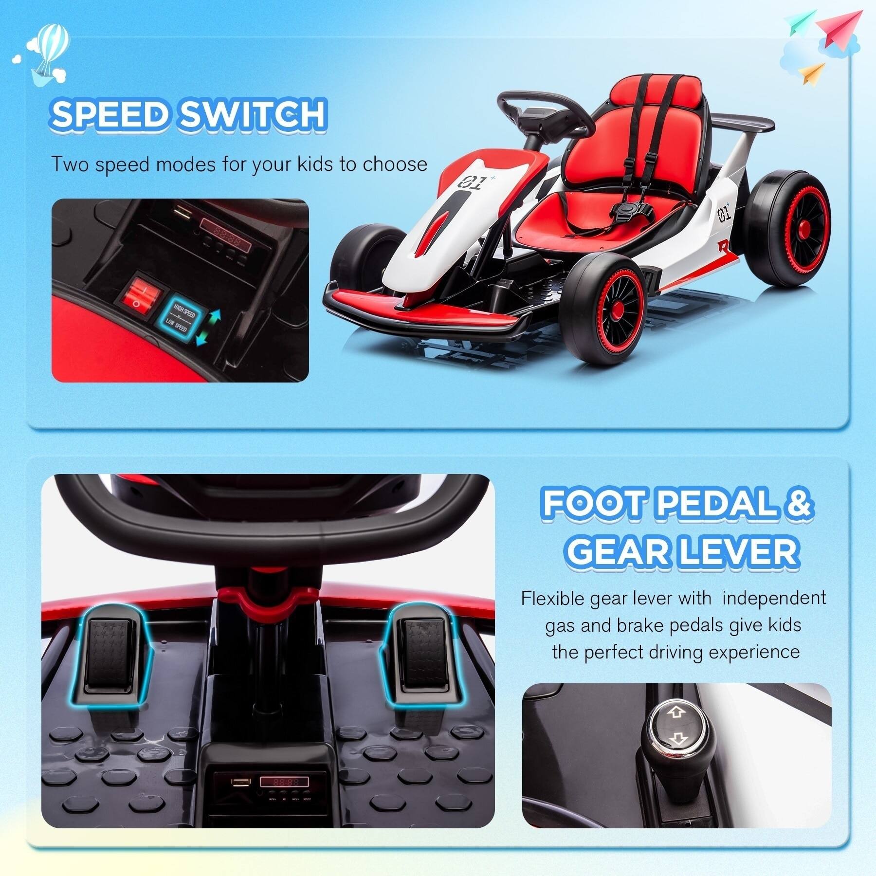 **SPEED SWITCH**  
Two speed modes for your kids to choose

**FOOT PEDAL & GEAR LEVER**  
Flexible gear lever with independent gas and brake pedals give kids the perfect driving experience